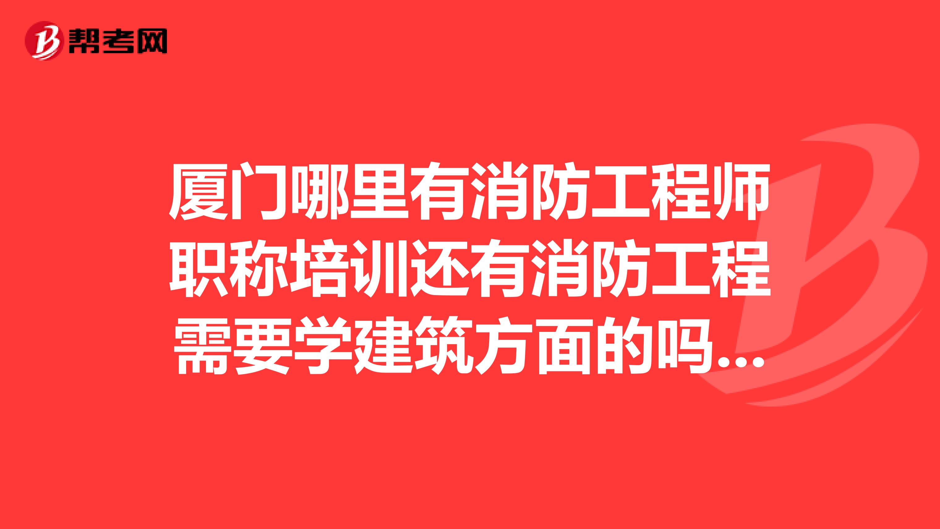 厦门哪里有消防工程师职称培训还有消防工程需要学建筑方面的吗比如造价什么的