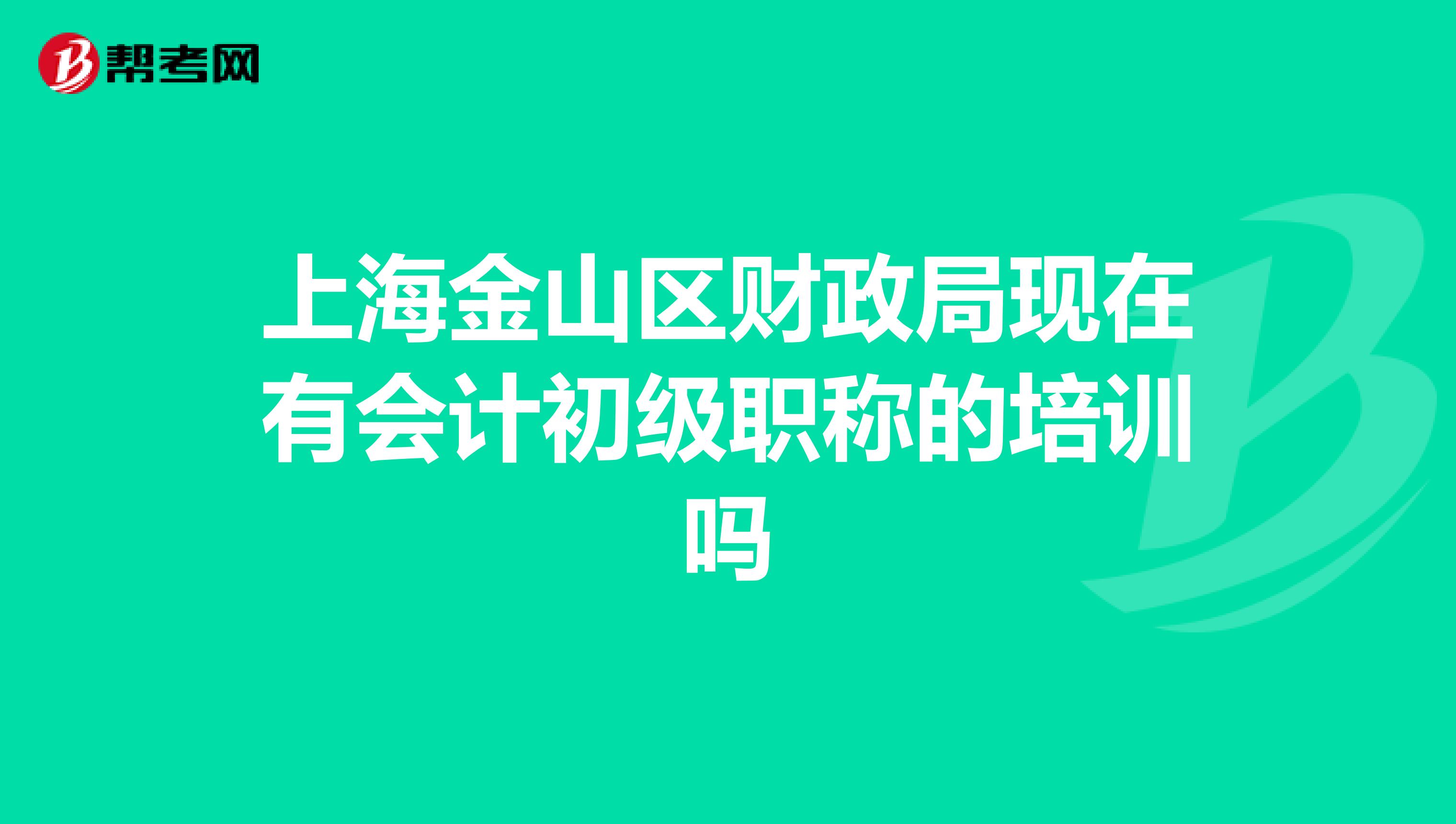 上海金山区财政局现在有会计初级职称的培训吗