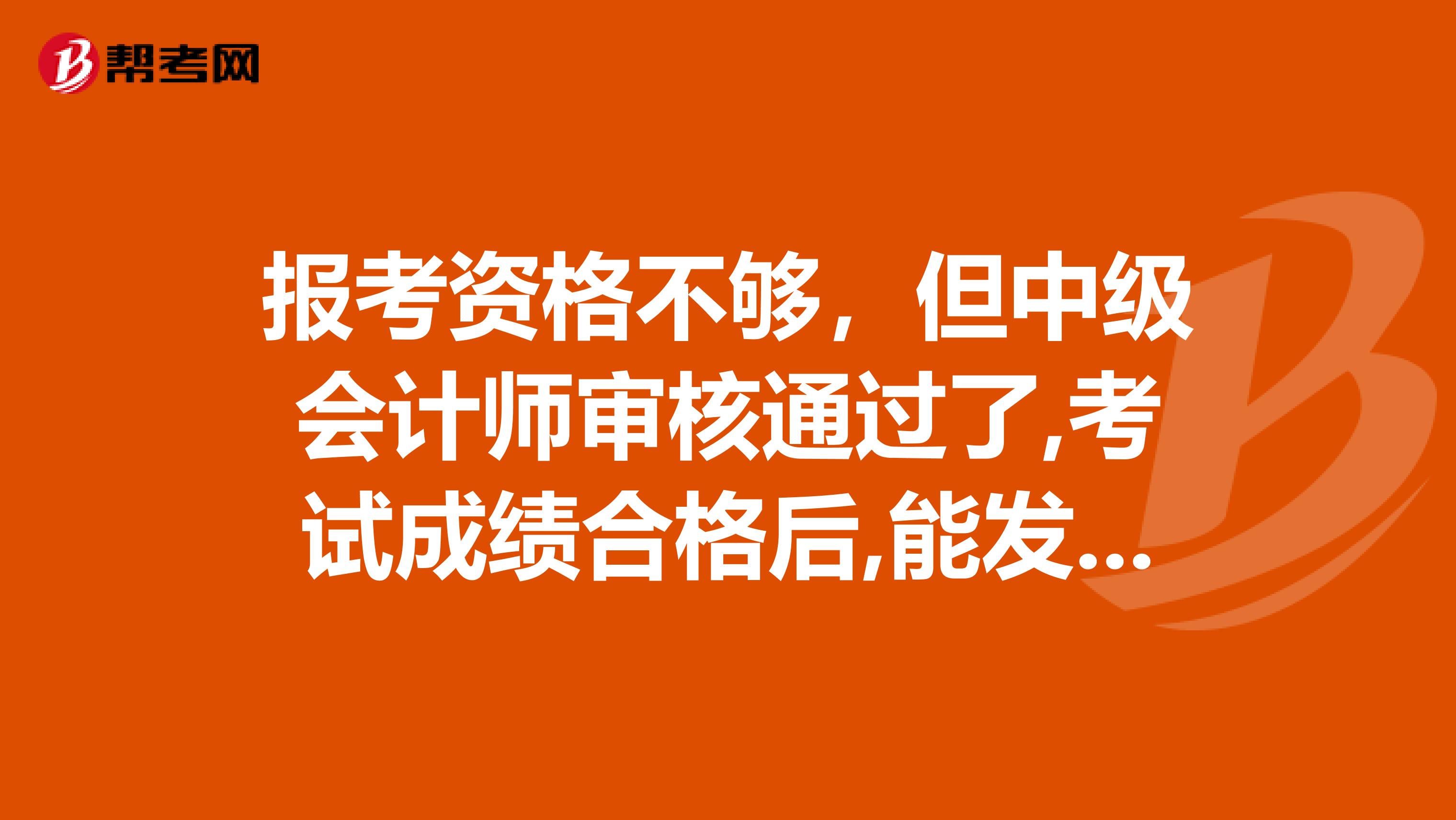 报考资格不够，但中级会计师审核通过了,考试成绩合格后,能发中级证书吗