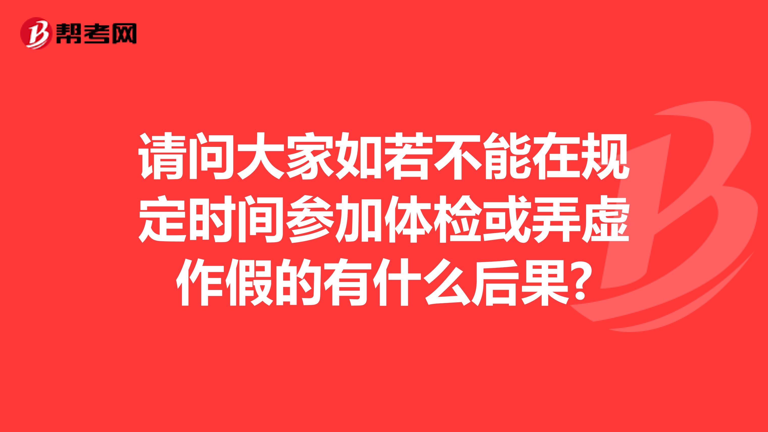 请问大家如若不能在规定时间参加体检或弄虚作假的有什么后果?