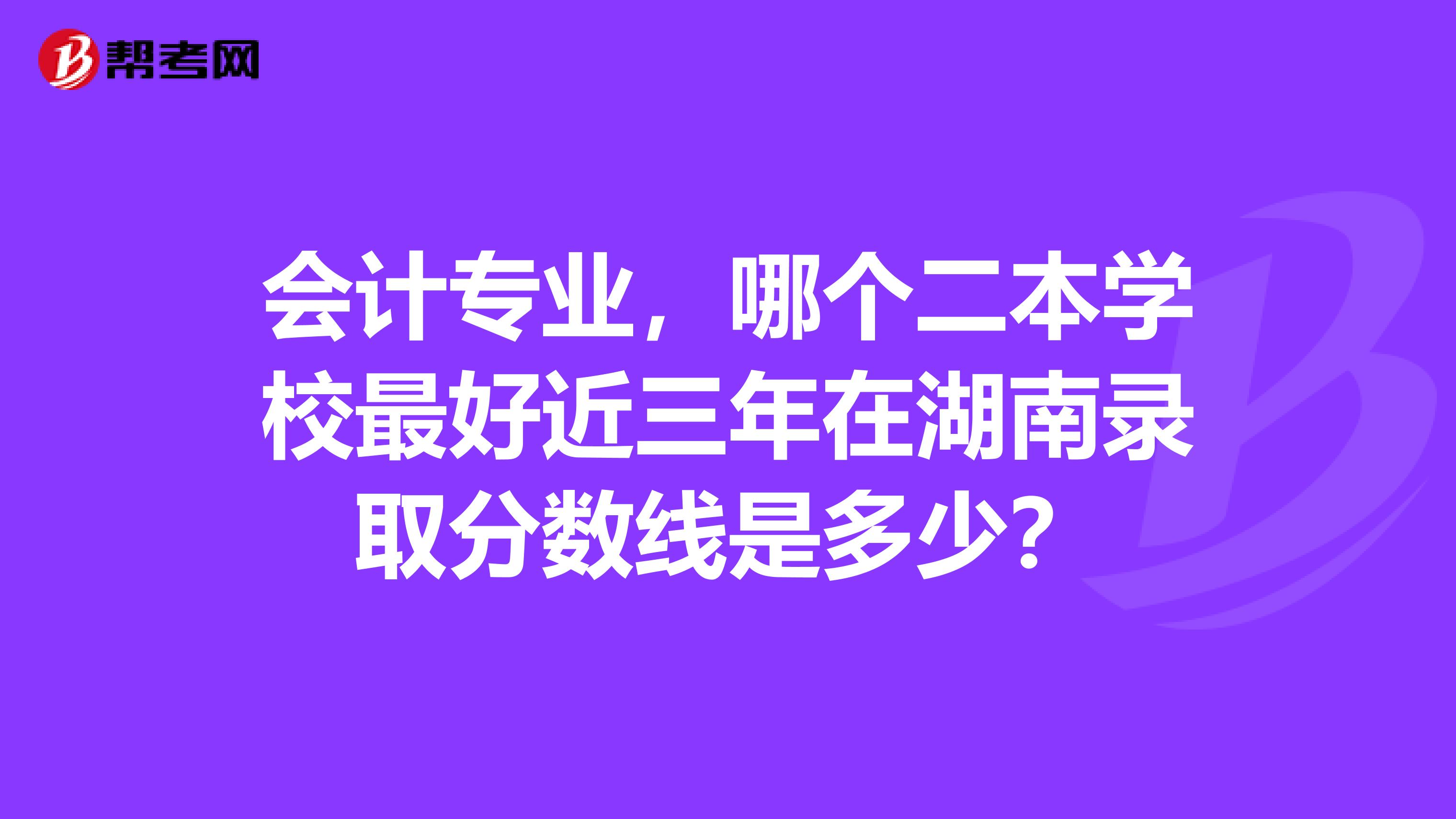 会计专业，哪个二本学校最好近三年在湖南录取分数线是多少？