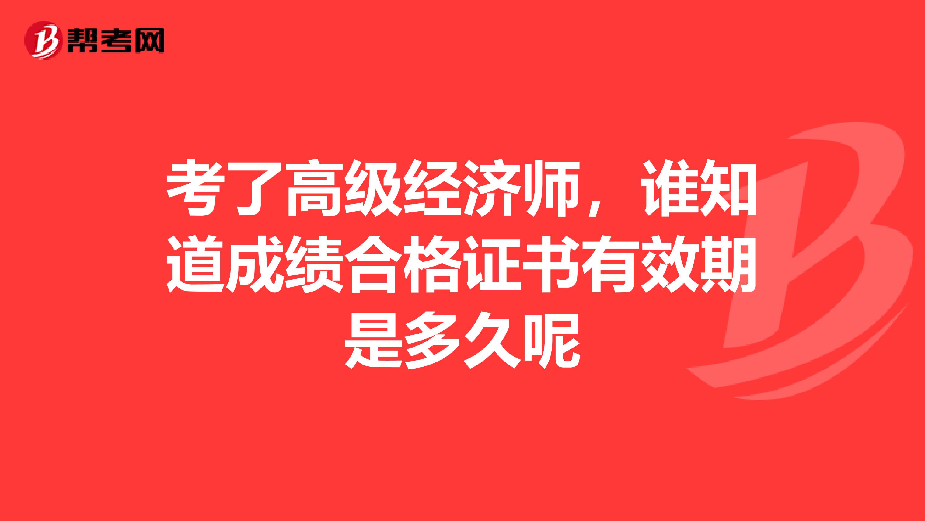 考了高级经济师,谁知道成绩合格证书有效期是多久呢