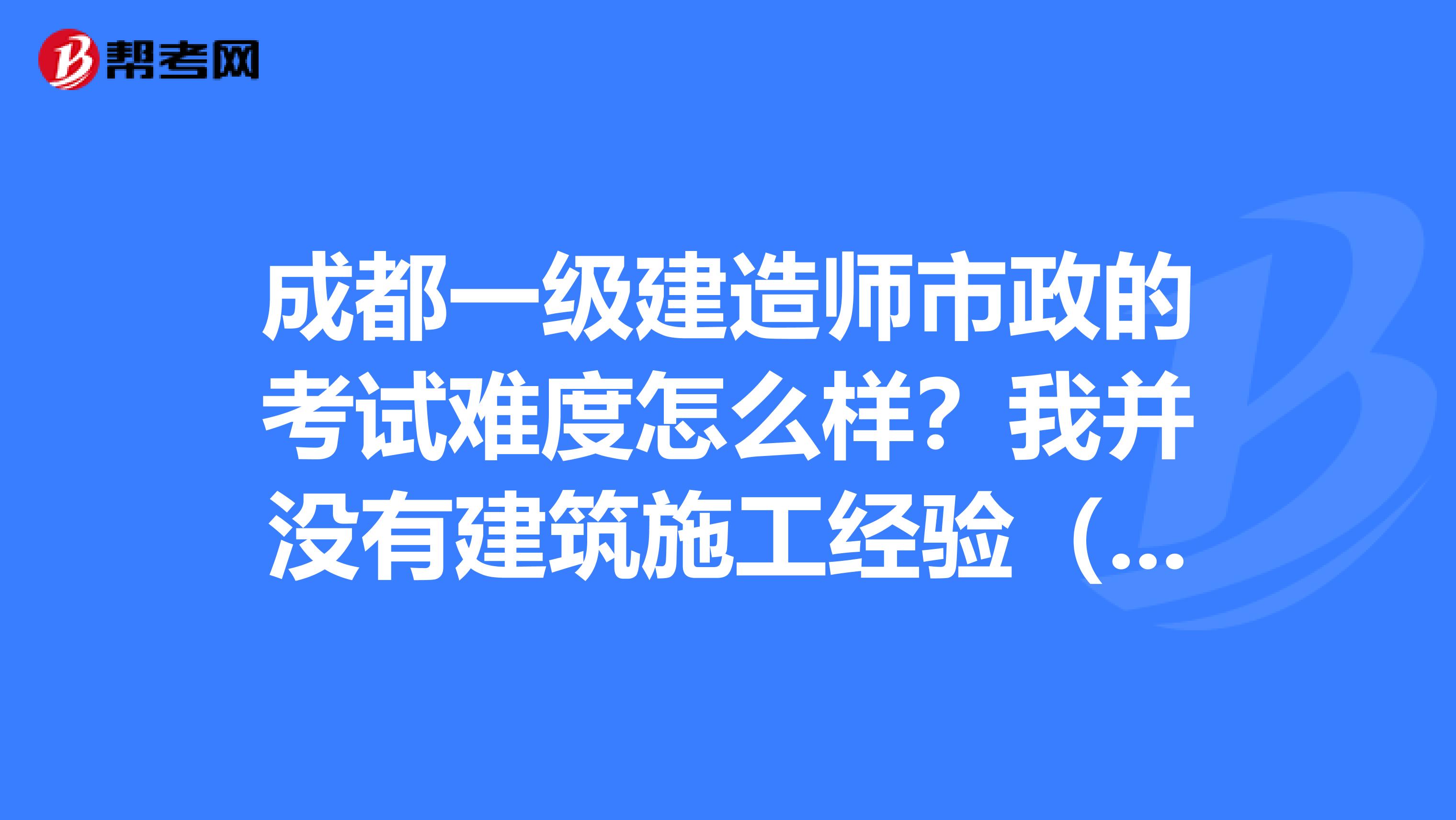 成都一级建造师市政的考试难度怎么样?我并没有建筑施工经验(从事的完全不是建筑类工作),而且专业也不是建筑类的,可以参考吗?