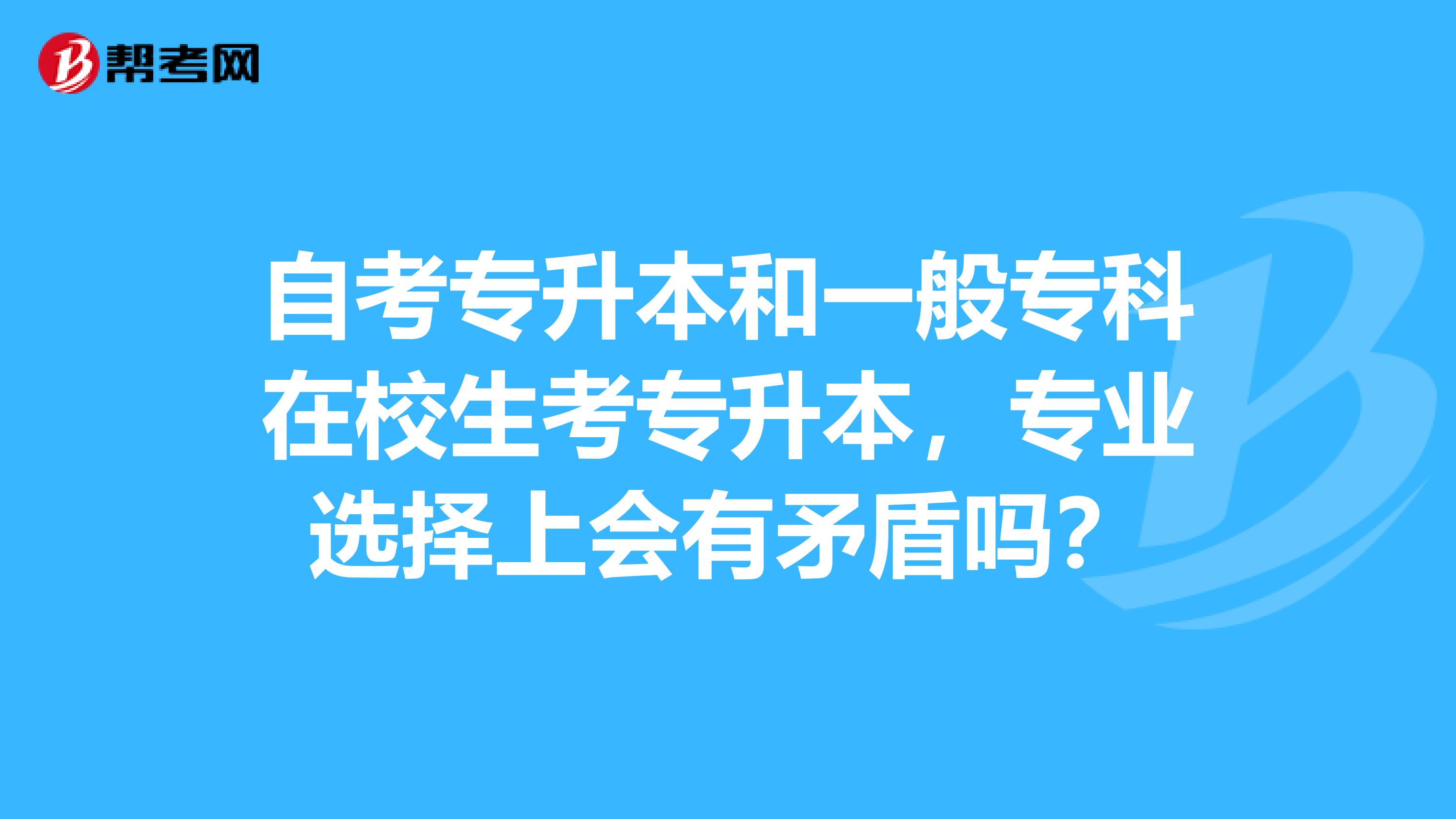 自考专升本和一般专科在校生考专升本，专业选择上会有矛盾吗？