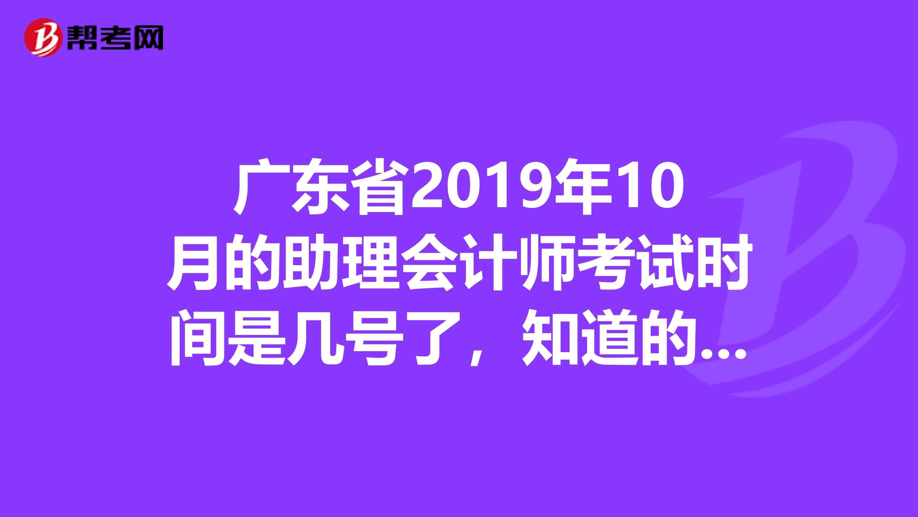 广东省2019年10月的助理会计师考试时间是几号了，知道的跟我说一下吧，谢谢
