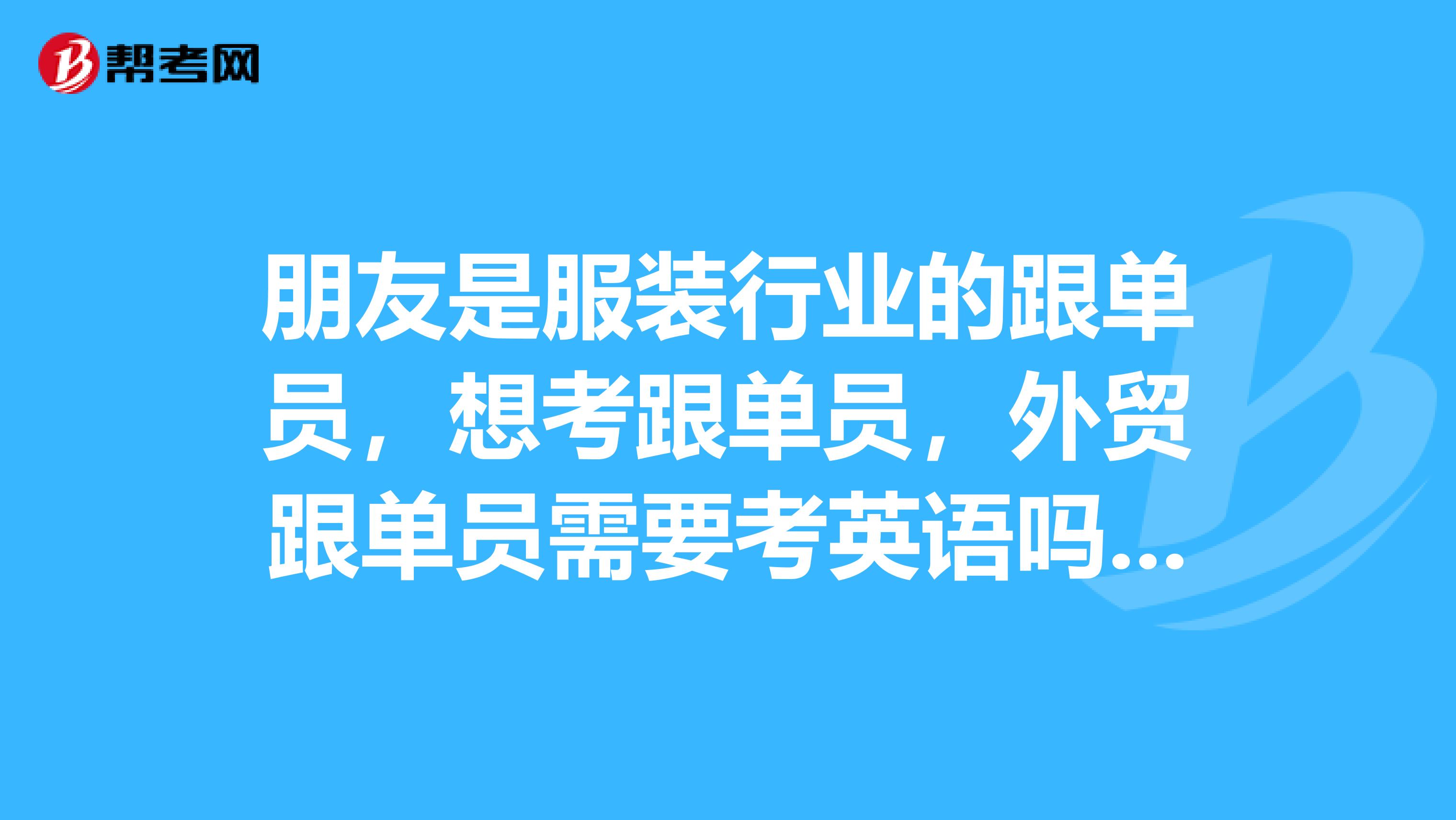 朋友是服装行业的跟单员,想考跟单员,外贸跟单员需要考英语吗?帮他想问问跟单员考试大纲有哪些。