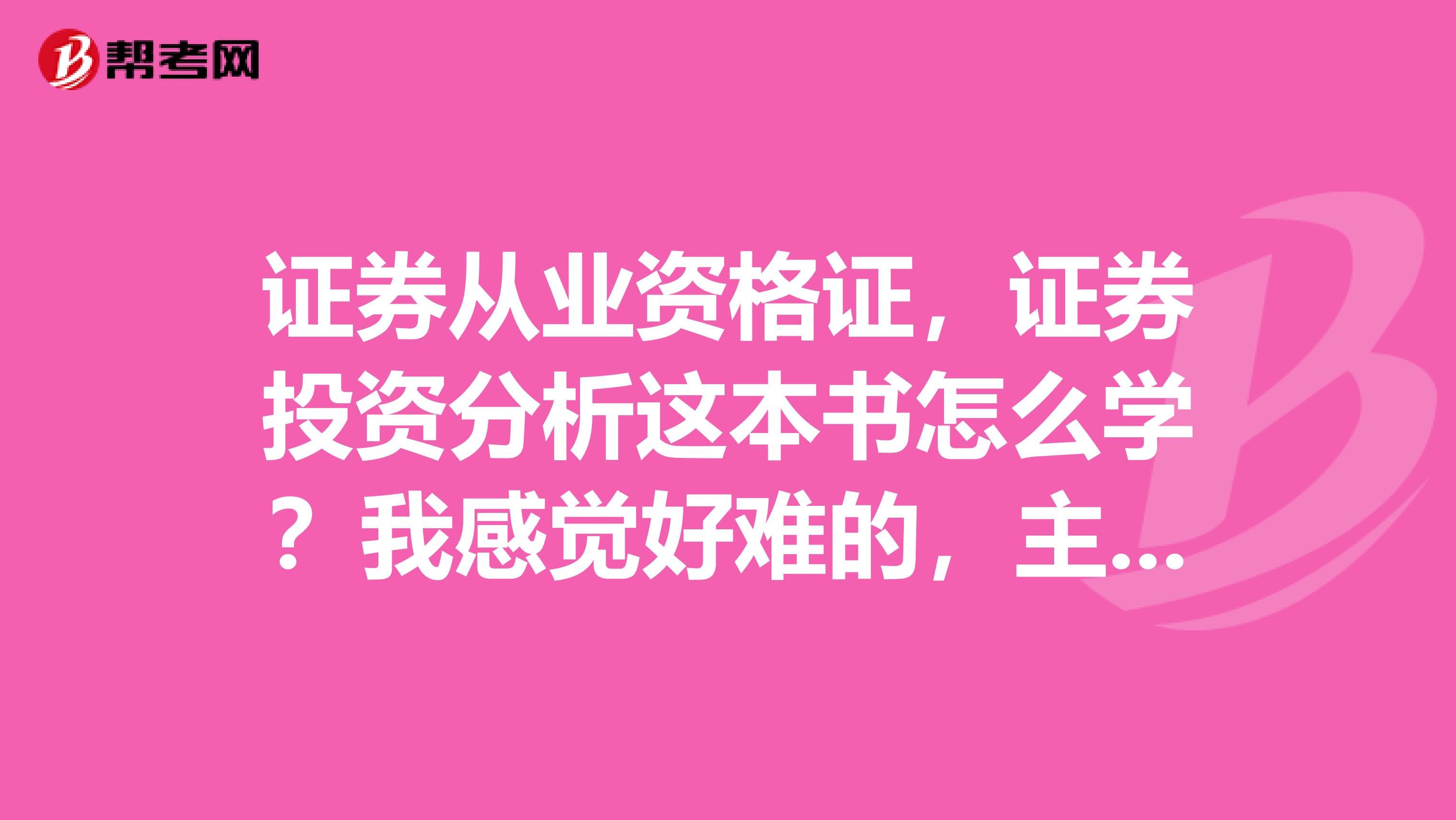 证券从业资格证,证券投资分析这本书怎么学?我感觉好难的,主要是基础差,求分享学习技巧。