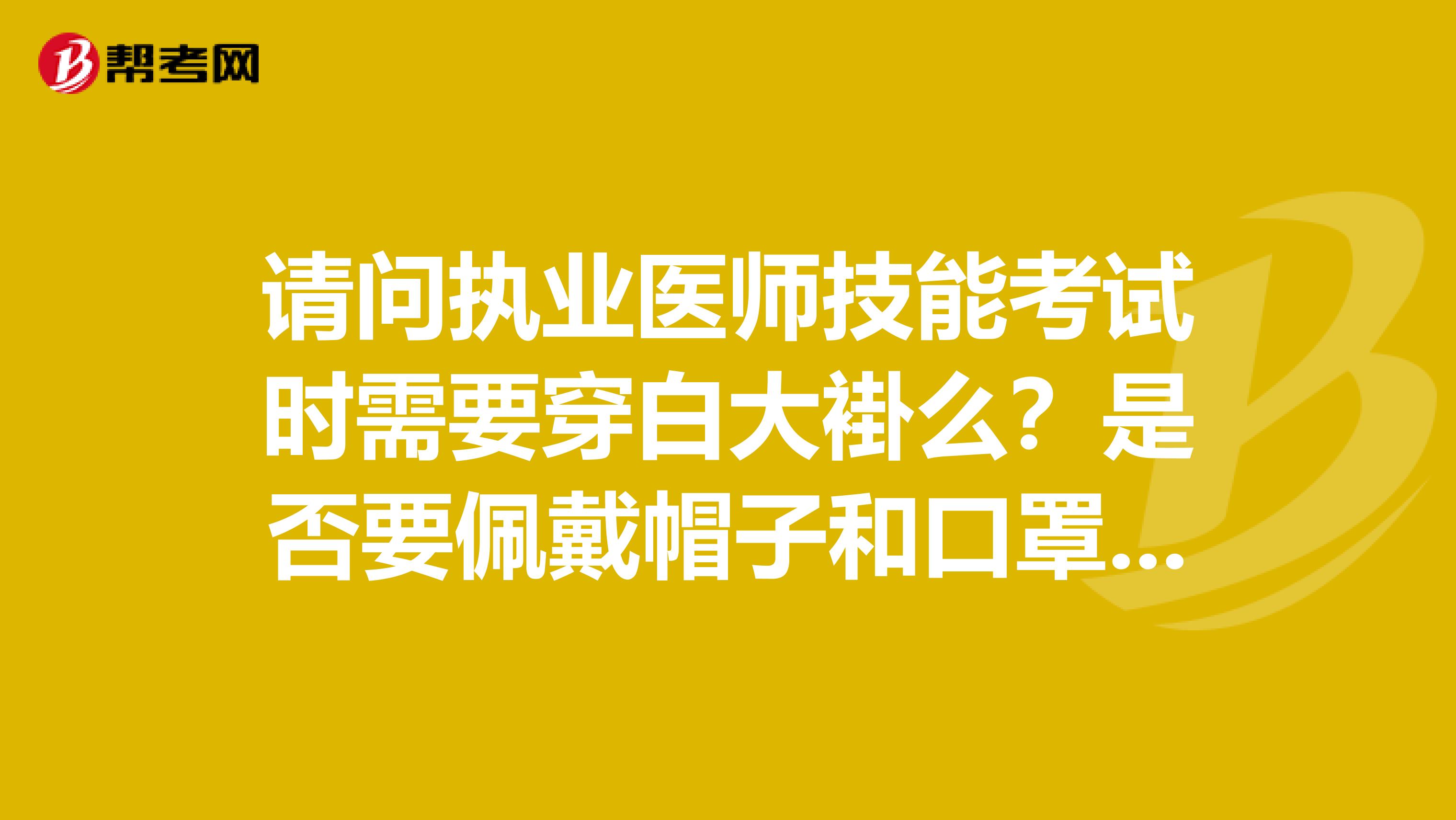 请问执业医师技能考试时需要穿白大褂么?是否要佩戴帽子和口罩呢?谢谢