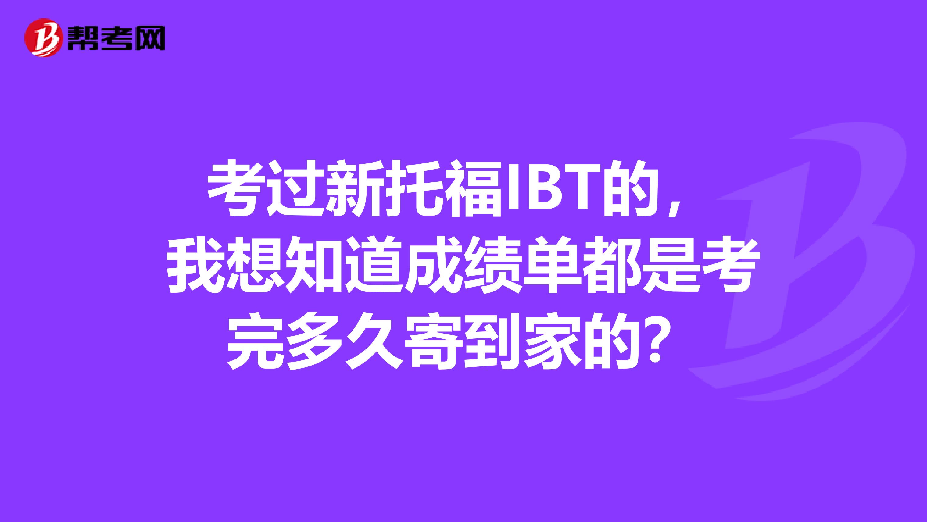 考过新托福IBT的,我想知道成绩单都是考完多久寄到家的?