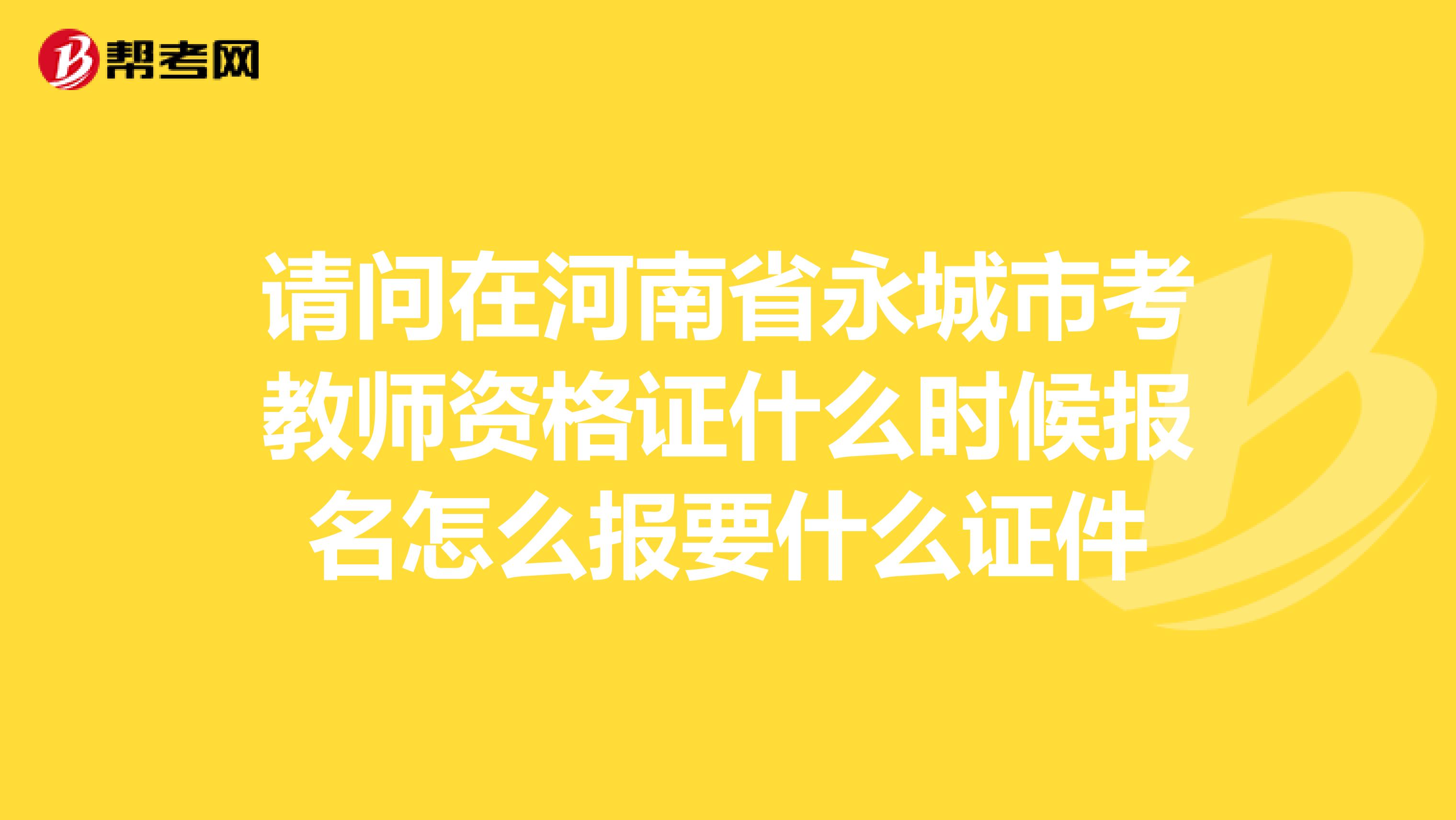 請問在河南省永城市考教師資格證什么時候報名怎么報要什么證件