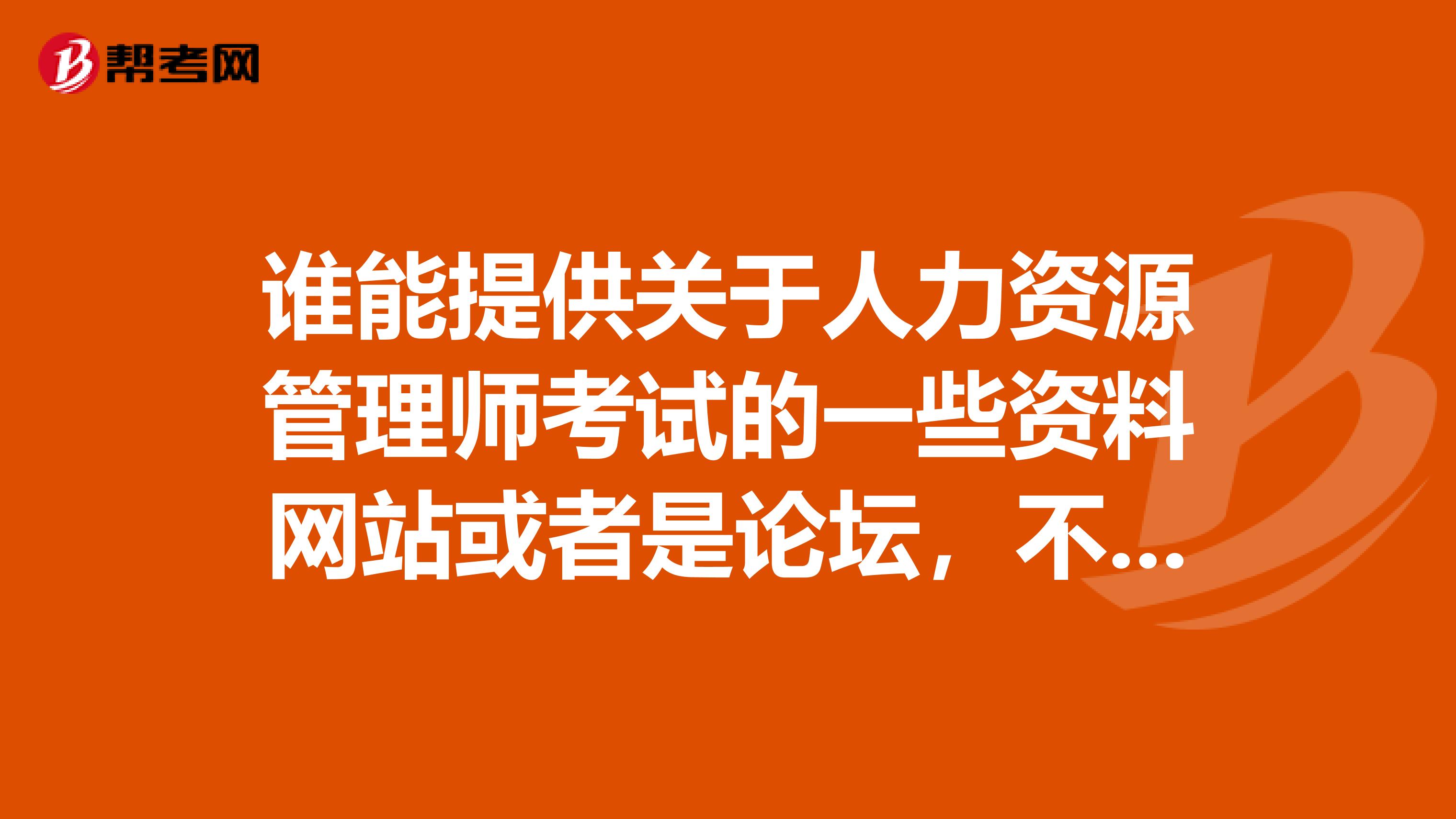 谁能提供关于人力资源管理师考试的一些资料网站或者是论坛,不胜感激