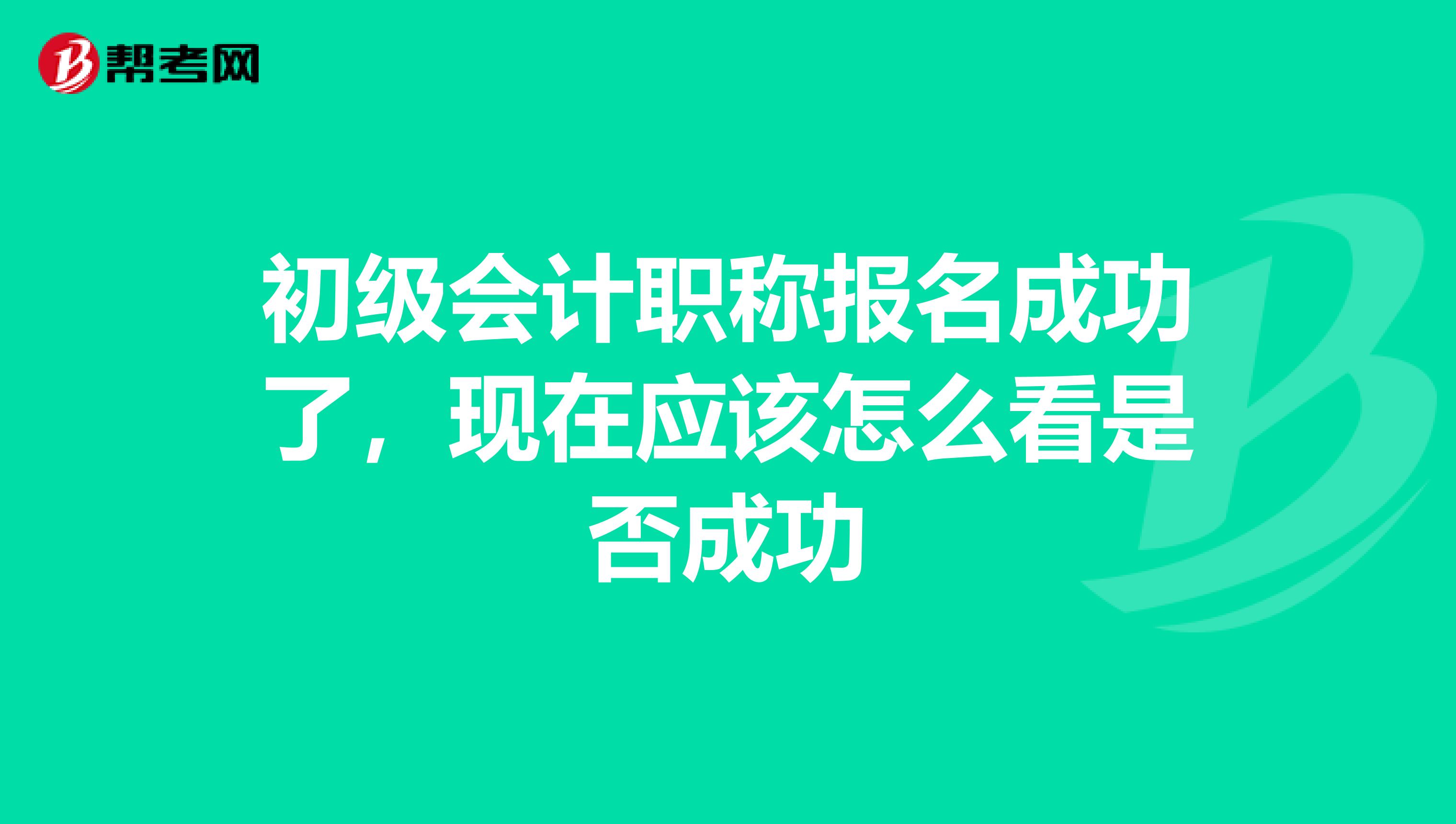 初级会计职称报名成功了,现在应该怎么看是否成功