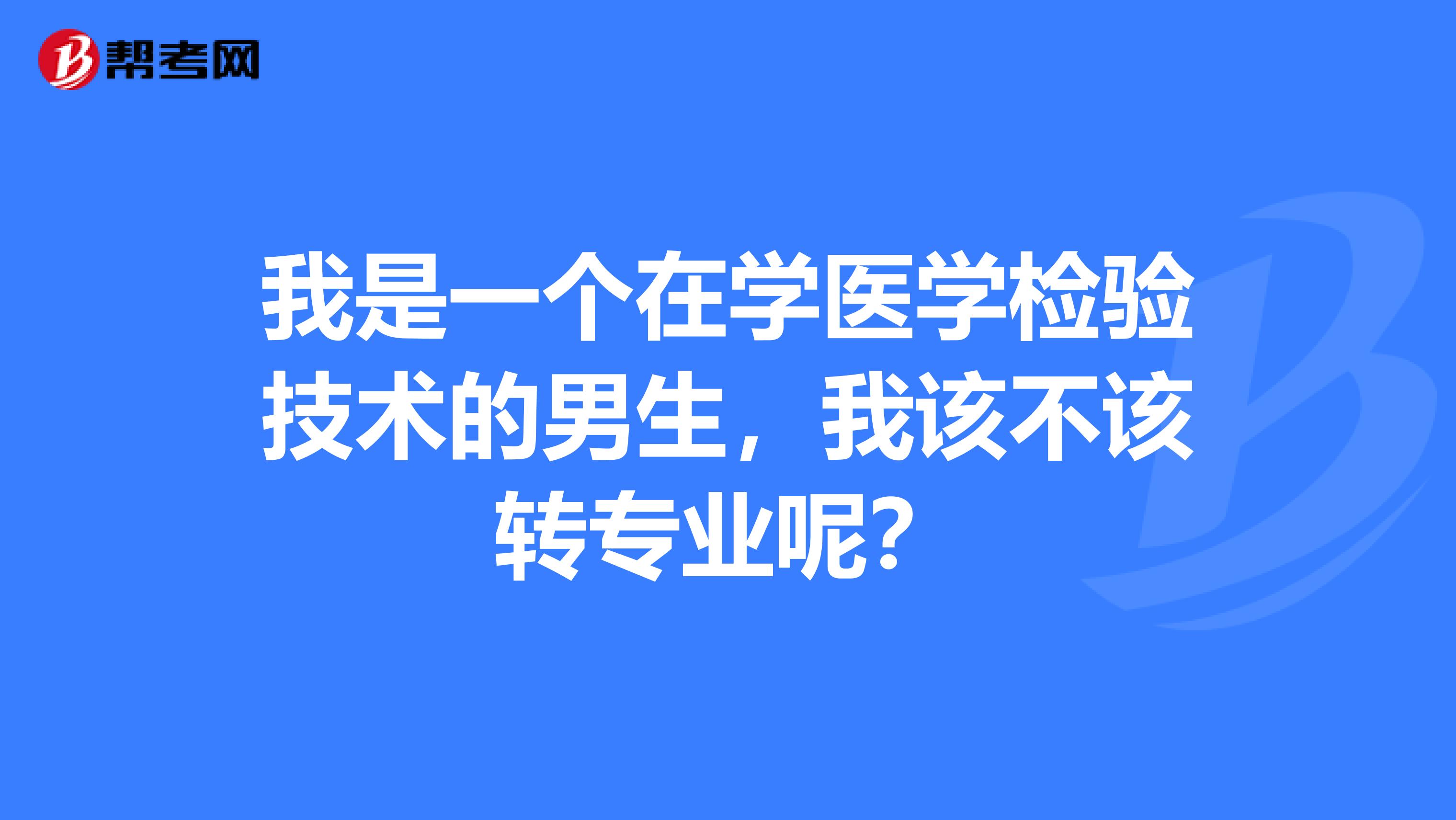 我是一个在学医学检验技术的男生，我该不该转专业呢？