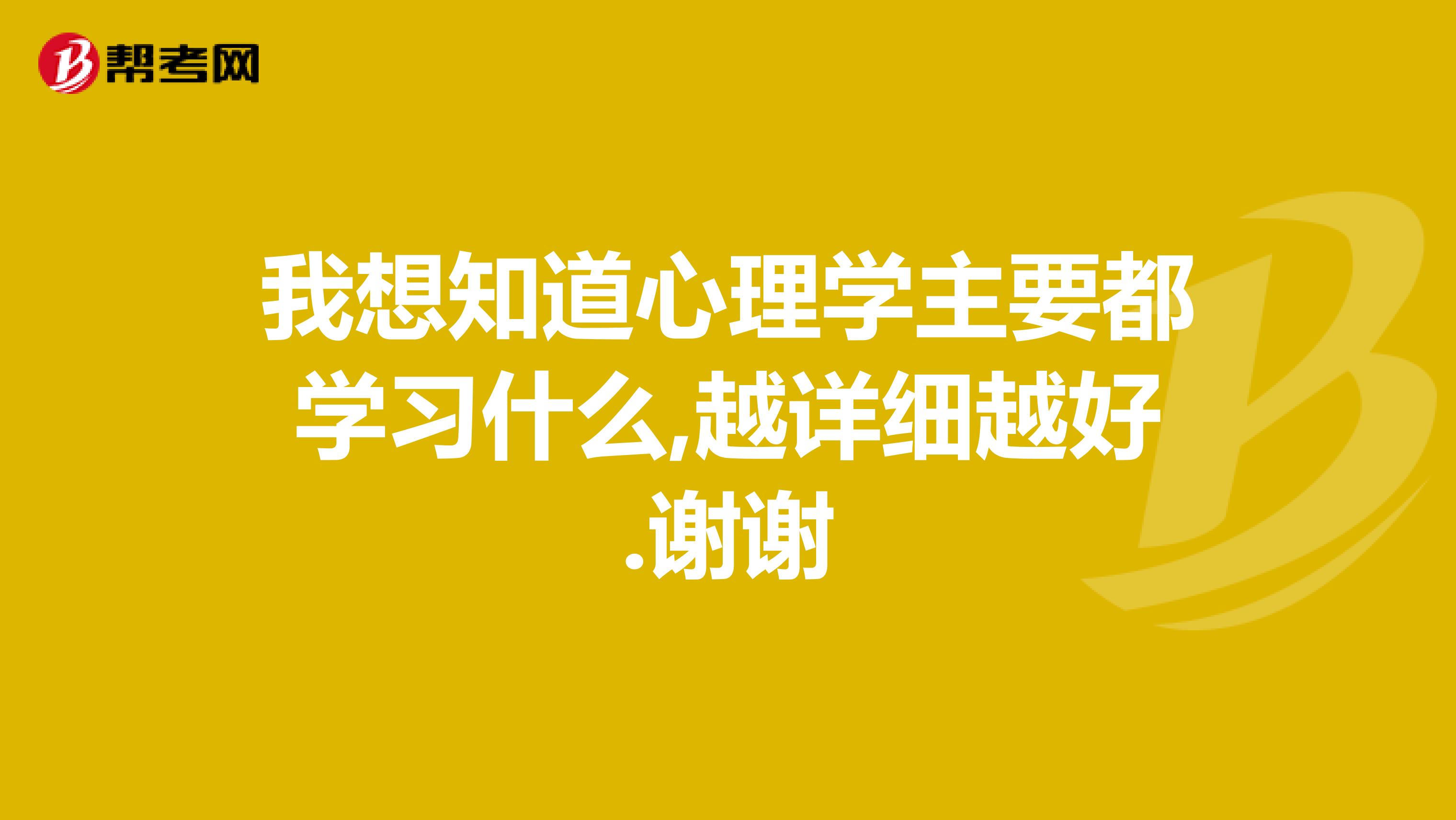 我想知道心理学主要都学习什么,越详细越好.谢谢