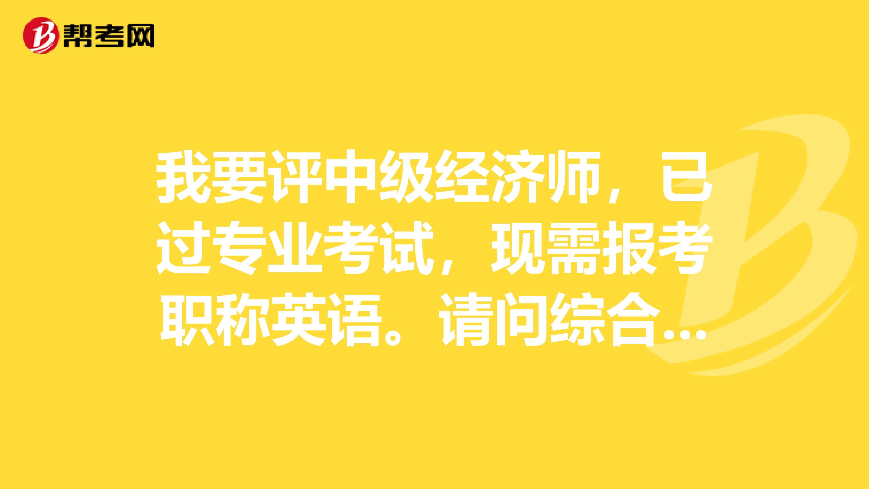 我要評中級經(jīng)濟(jì)師，已過專業(yè)考試，現(xiàn)需報(bào)考職稱英語。請問綜合類A級職稱英語可以用于評中級經(jīng)濟(jì)師嗎？