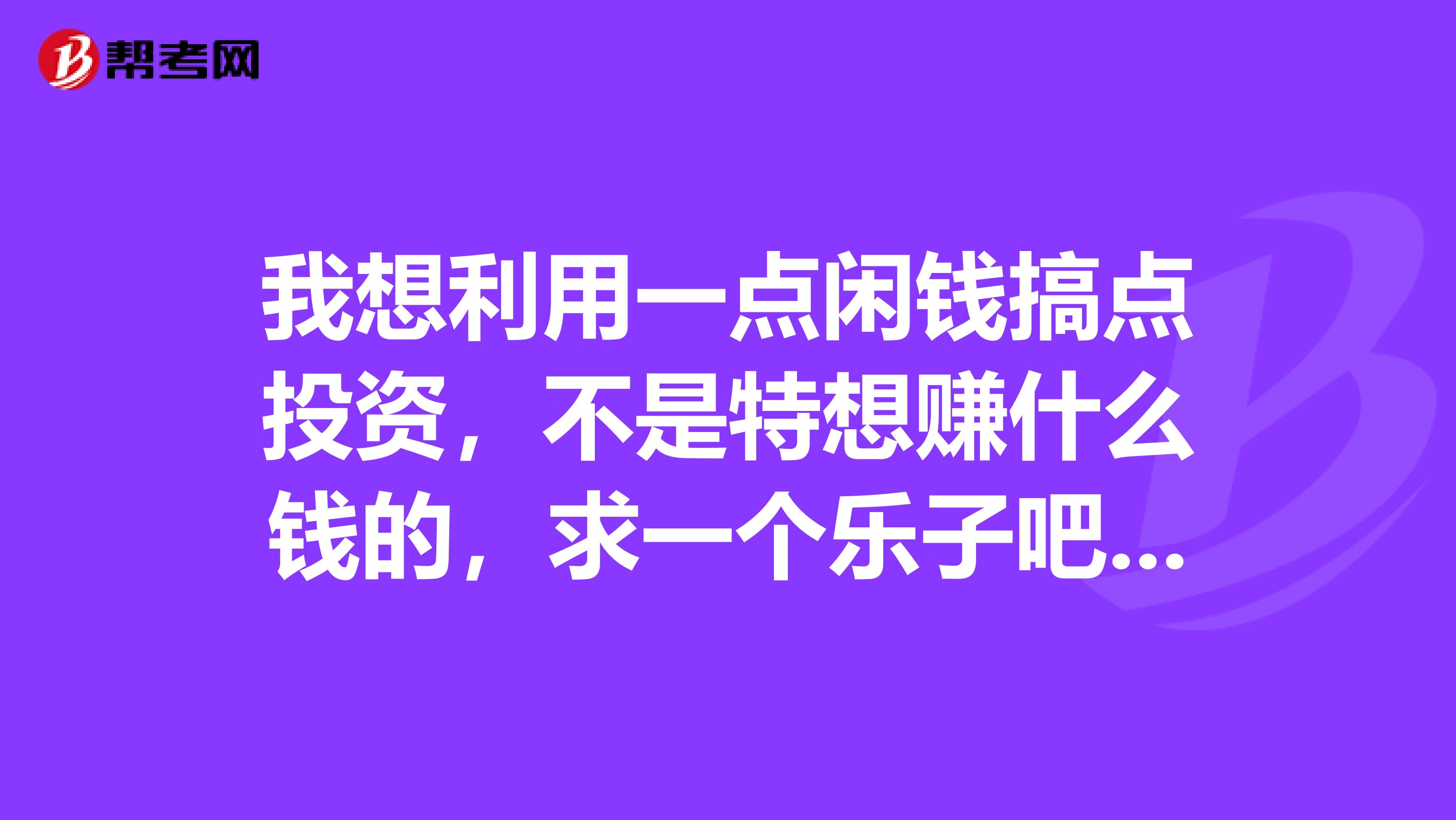 我想利用一点闲钱搞点投资,不是特想赚什么钱的,求一个乐子吧。有点意义的投资有不?