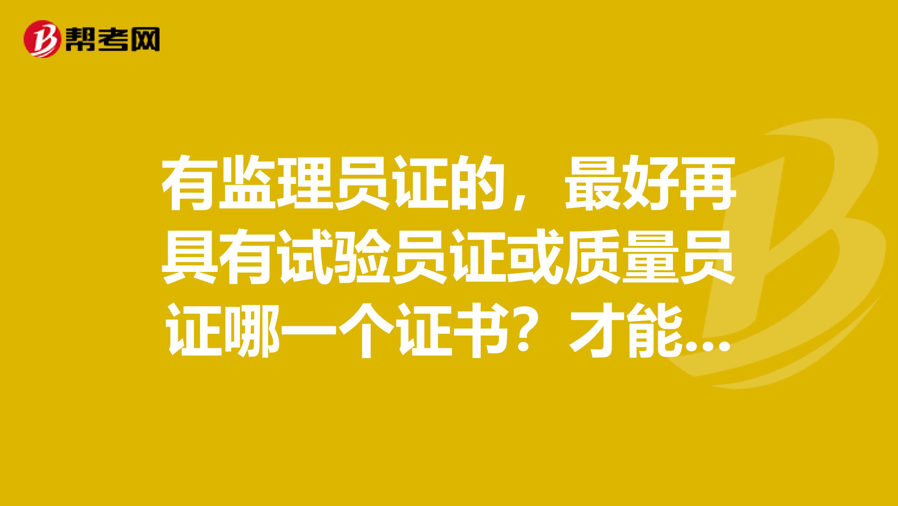 有监理员证的,最好再具有试验员证或质量员证哪一个证书?才能二证合一好找工作,干过的谈谈,多谢