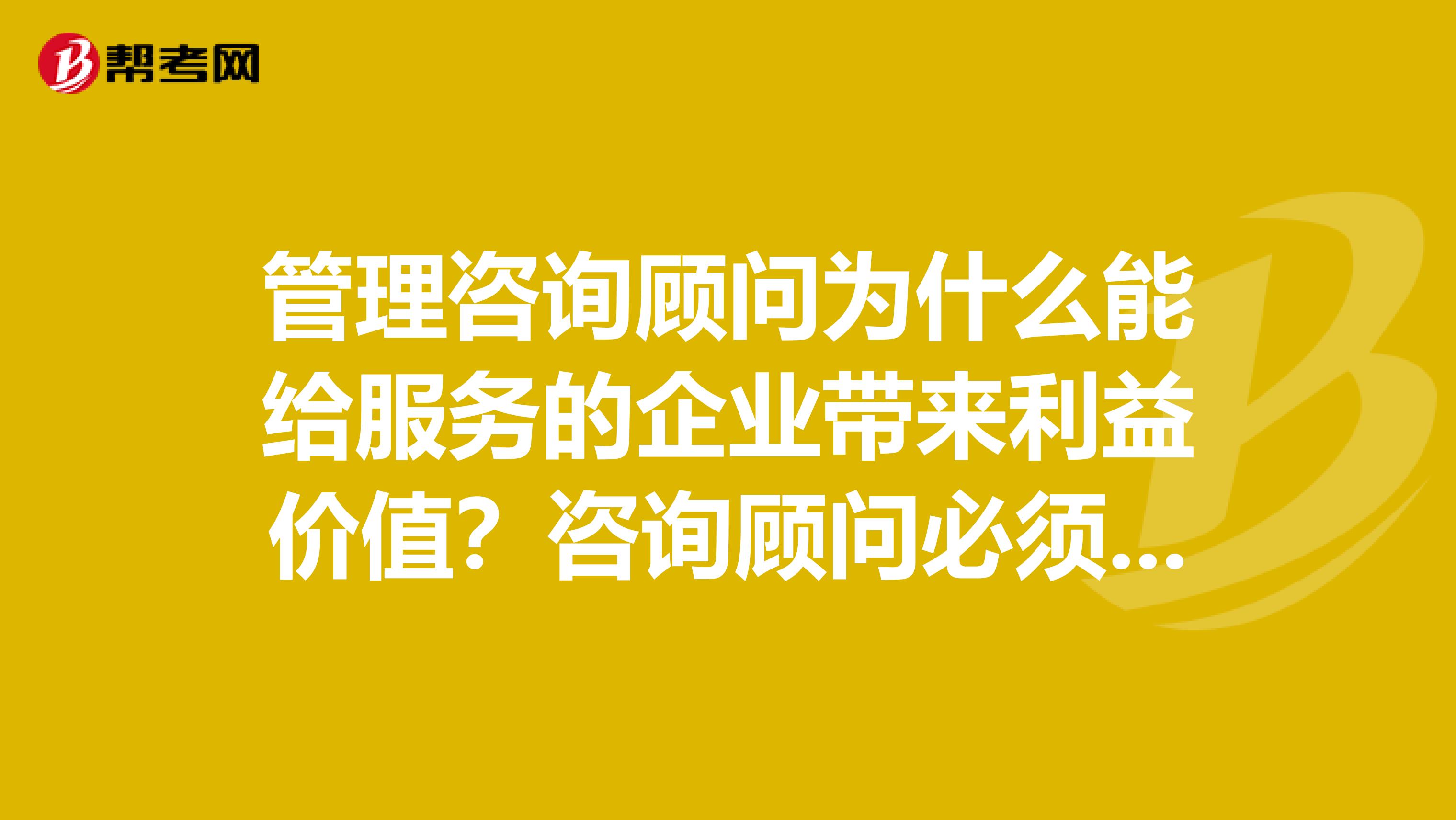 管理咨詢顧問為什么能給服務的企業帶來利益價值？咨詢顧問必須有實踐經驗嗎？