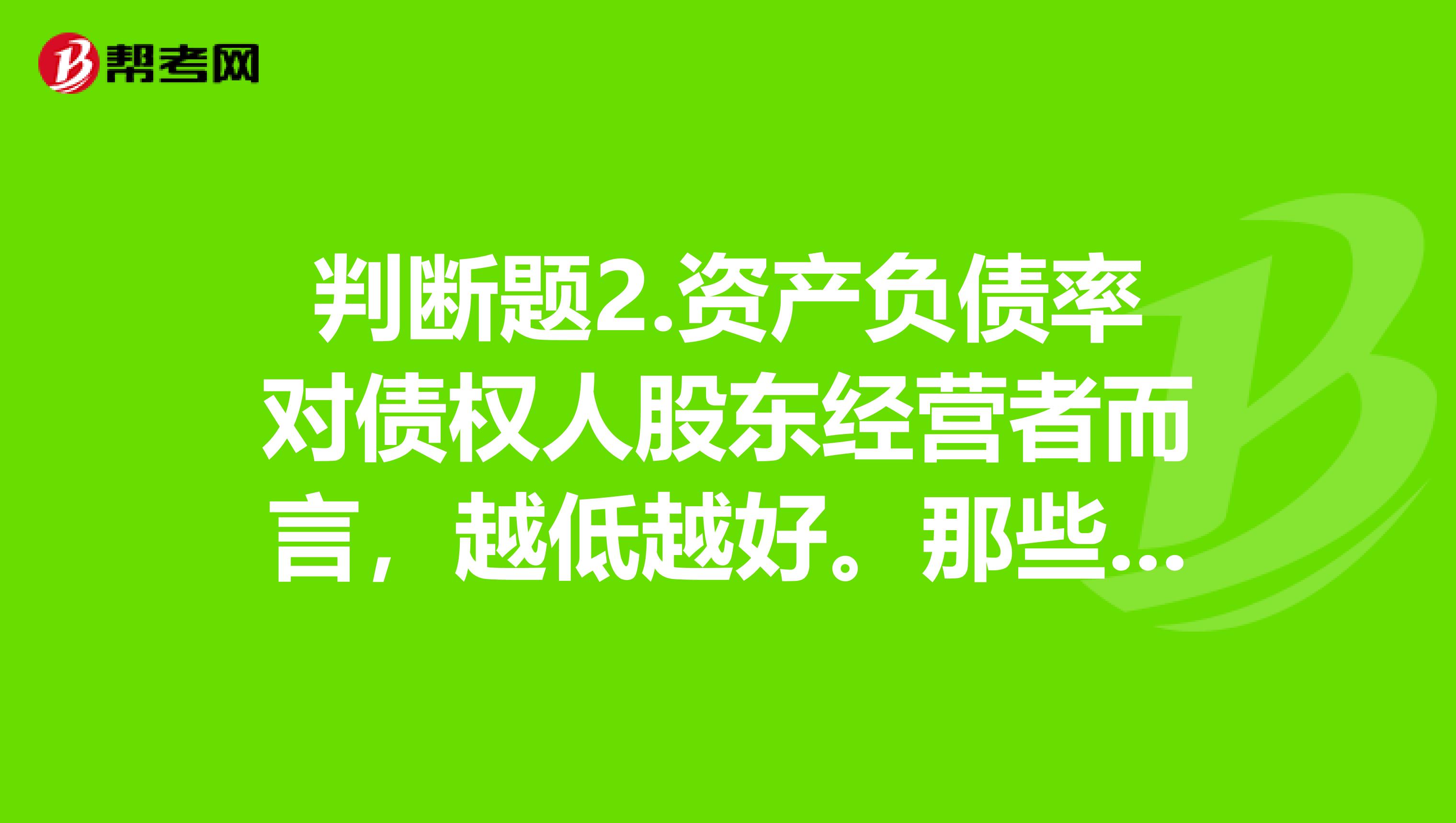 判斷題2.資產負債率對債權人股東經營者而言，越低越好。那些是對的急吖神人打救