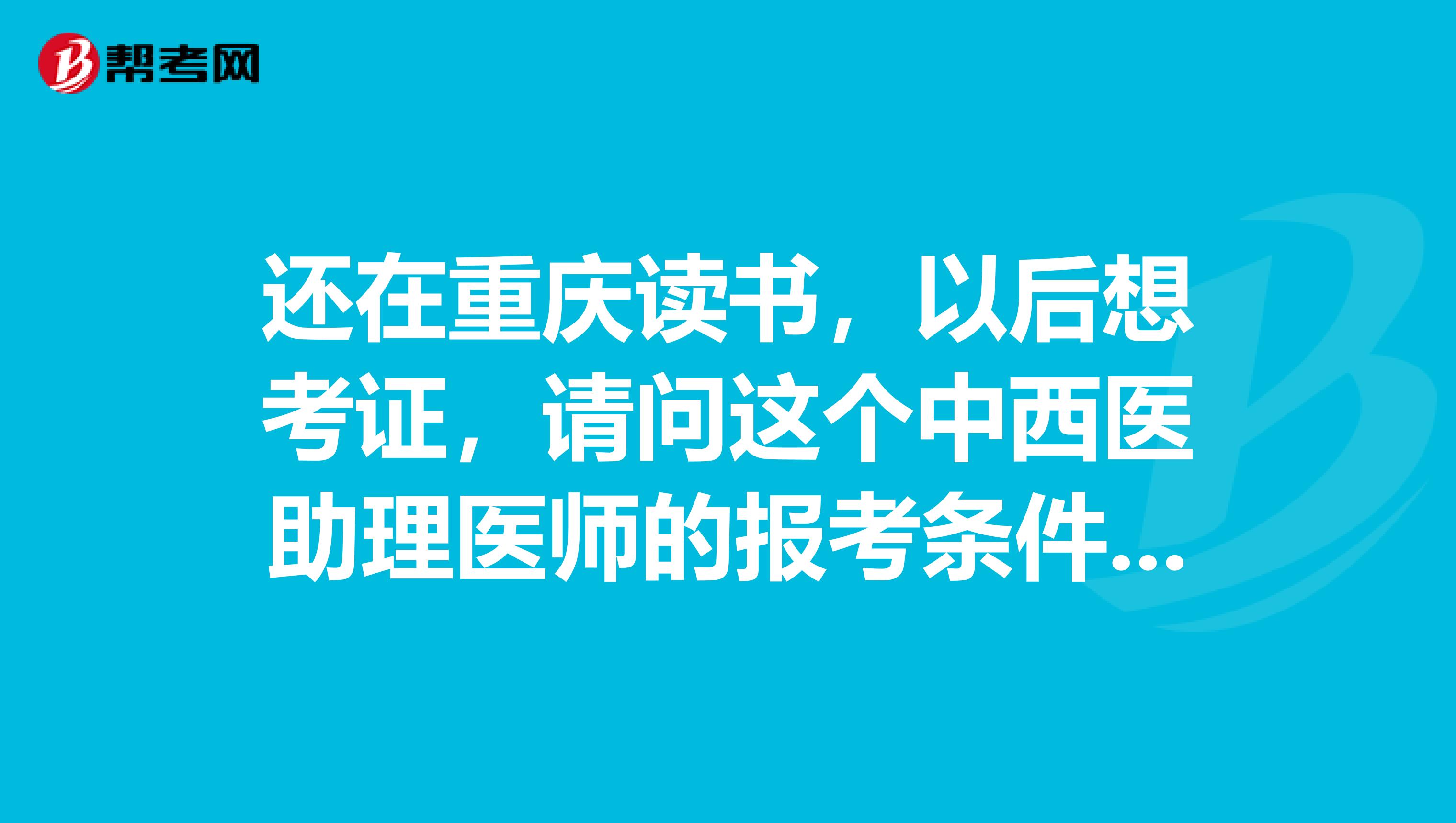 还在重庆读书，以后想考证，请问这个中西医助理医师的报考条件是啥？