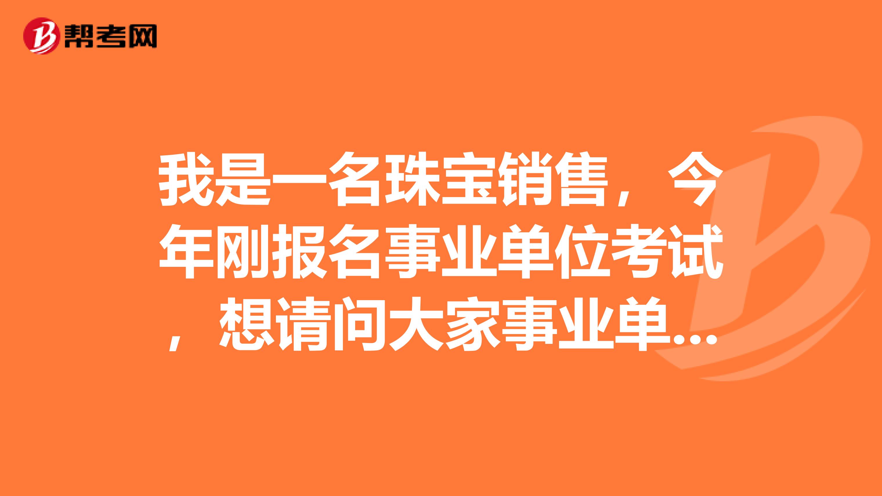 我是一名珠宝销售，今年刚报名事业单位考试，想请问大家事业单位考试如何进行考察？