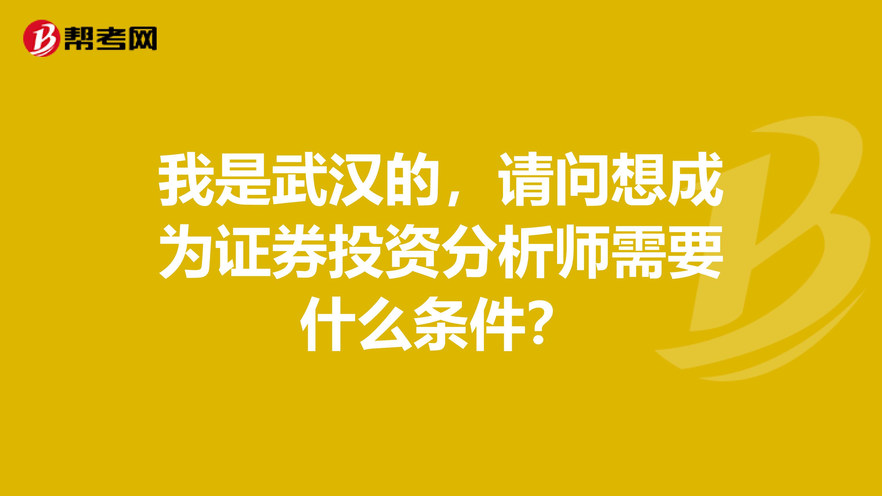 我是武汉的，请问想成为证券投资分析师需要什么条件？