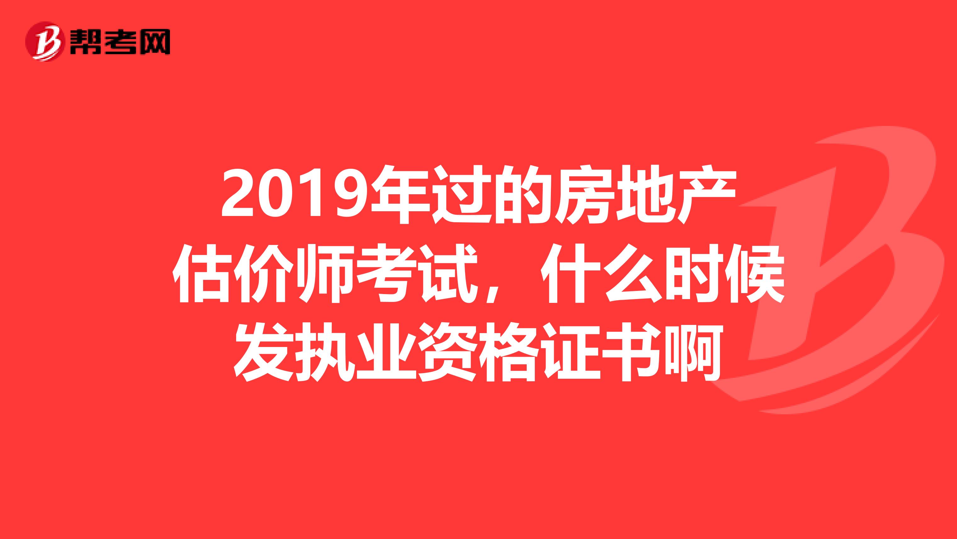 2019年过的房地产估价师考试,什么时候发执业资格证书啊