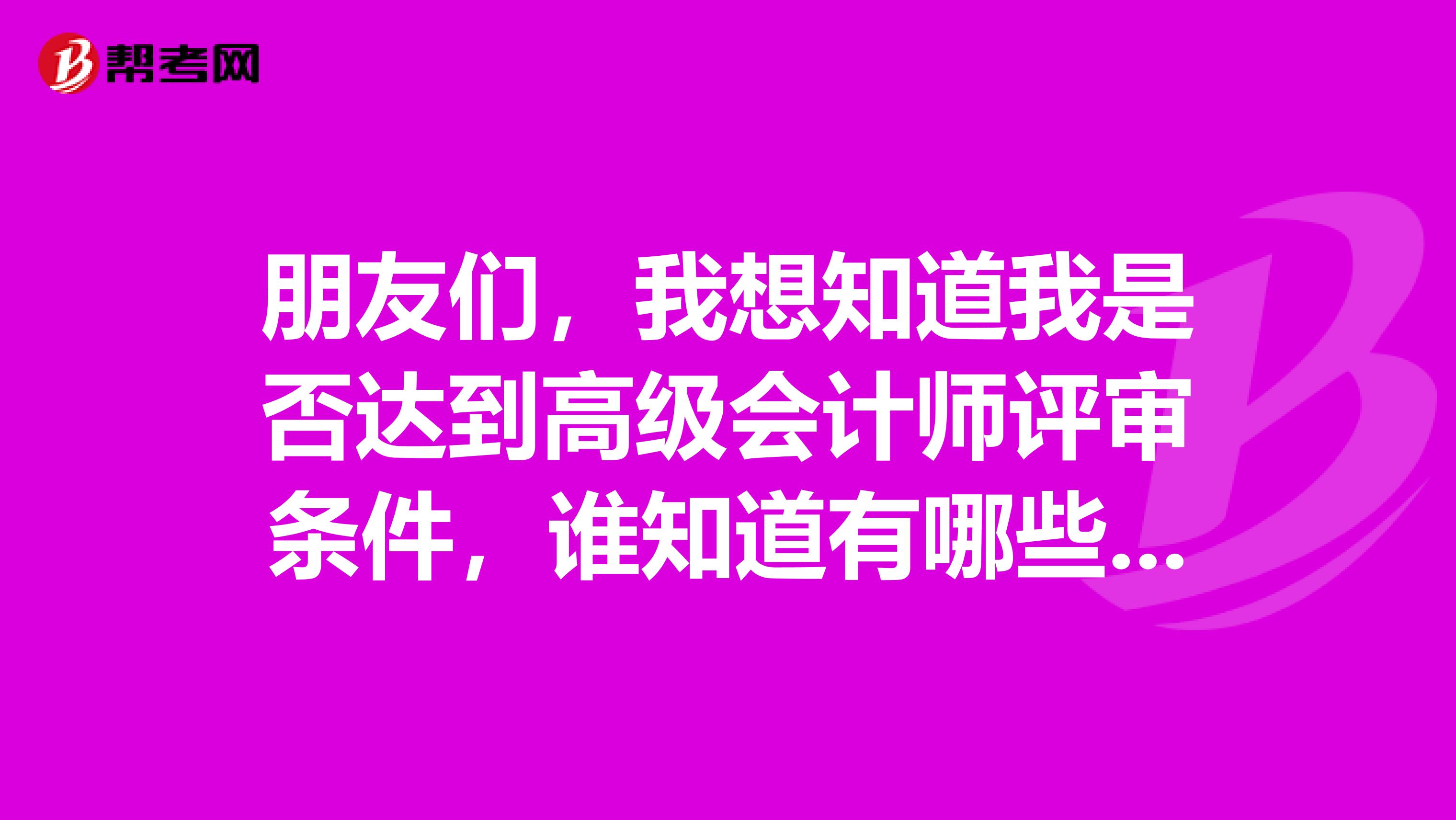 朋友们,我想知道我是否达到高级会计师评审条件,谁知道有哪些条件吗