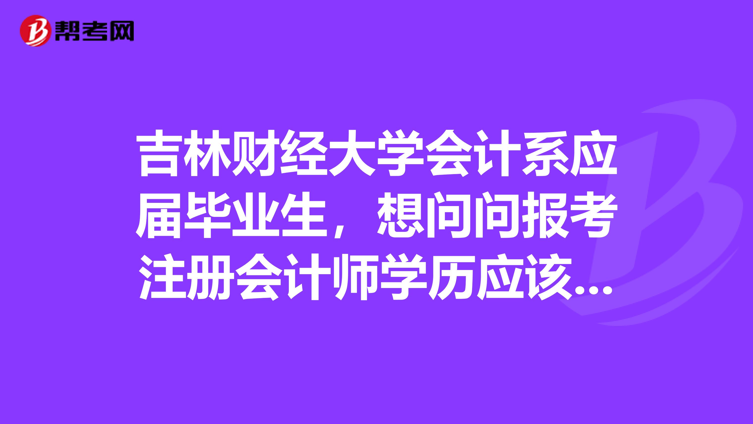 吉林财经大学会计系应届毕业生，想问问报考注册会计师学历应该怎么填呢？