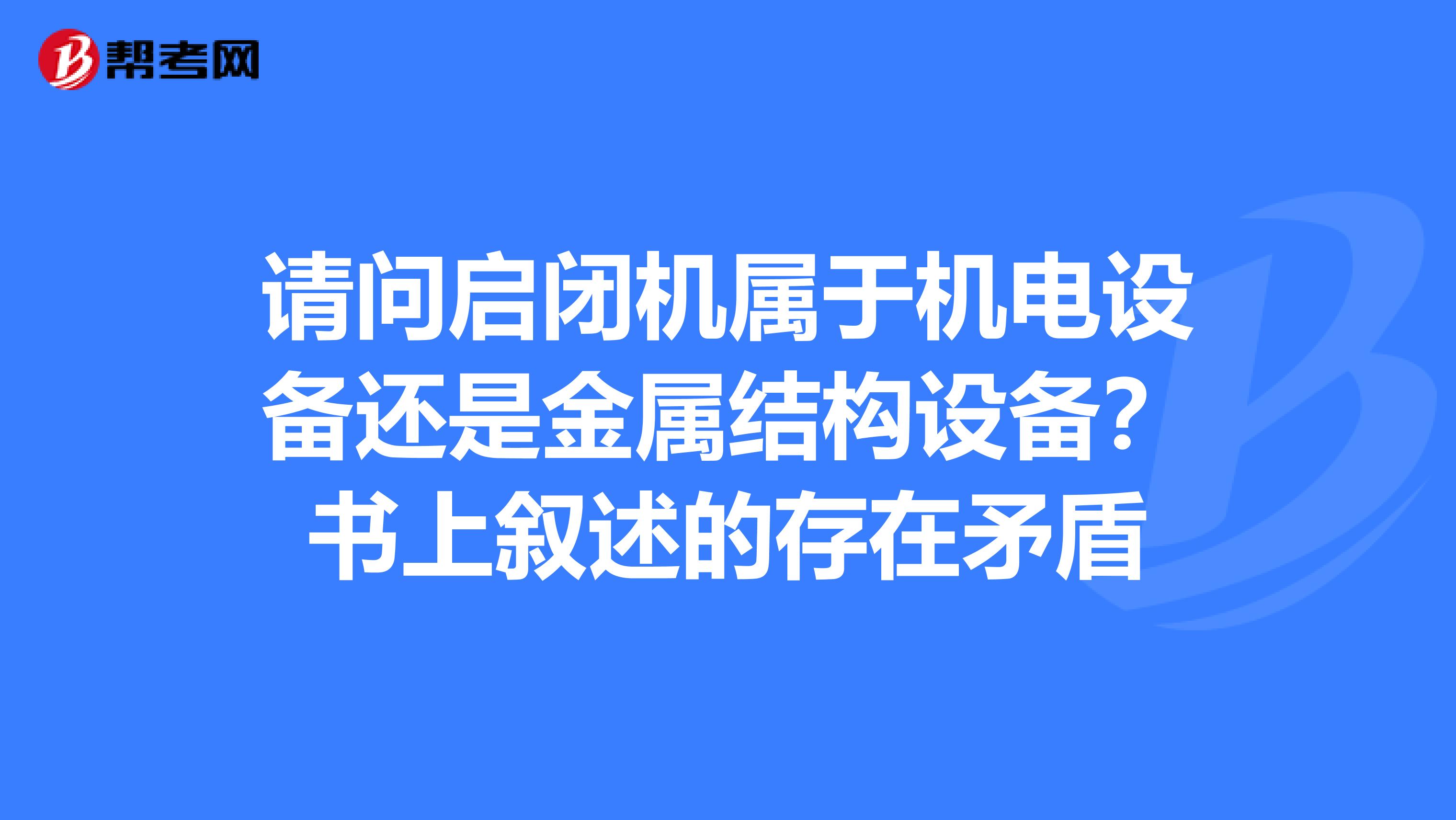 請問啟閉機(jī)屬于機(jī)電設(shè)備還是金屬結(jié)構(gòu)設(shè)備?書上敘述的存在矛盾