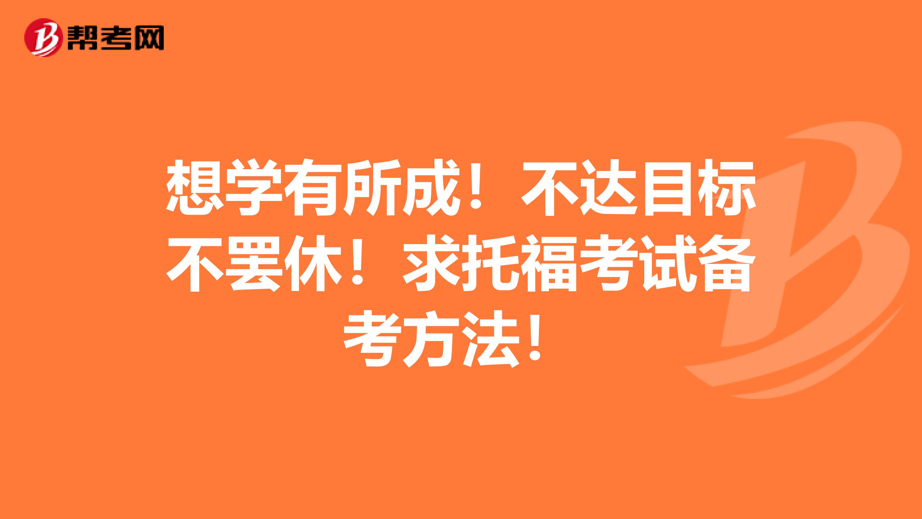想学有所成！不达目标不罢休！求托福考试备考方法！