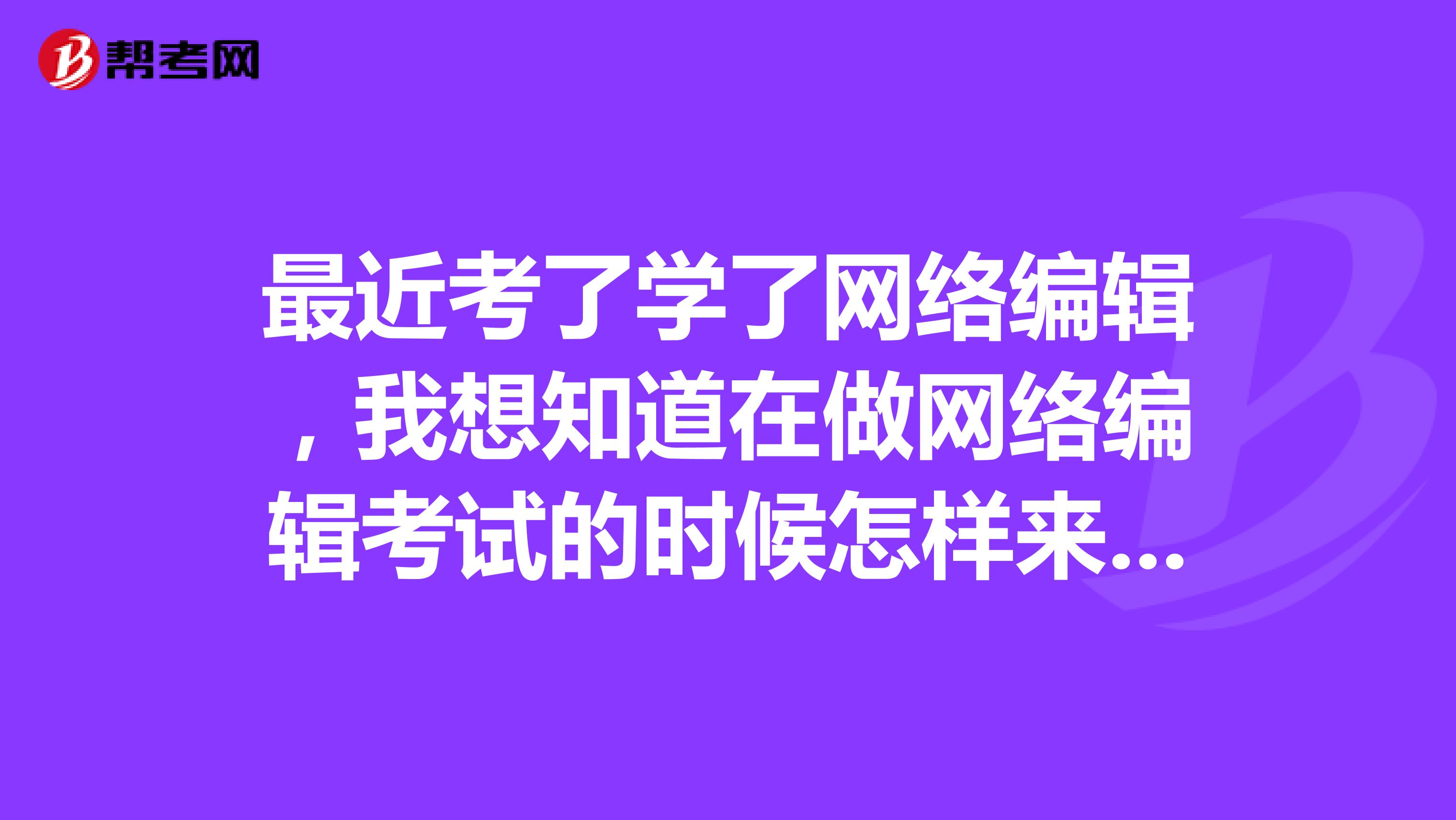 最近考了学了网络编辑,我想知道在做网络编辑考试的时候怎样来提升五钟意识