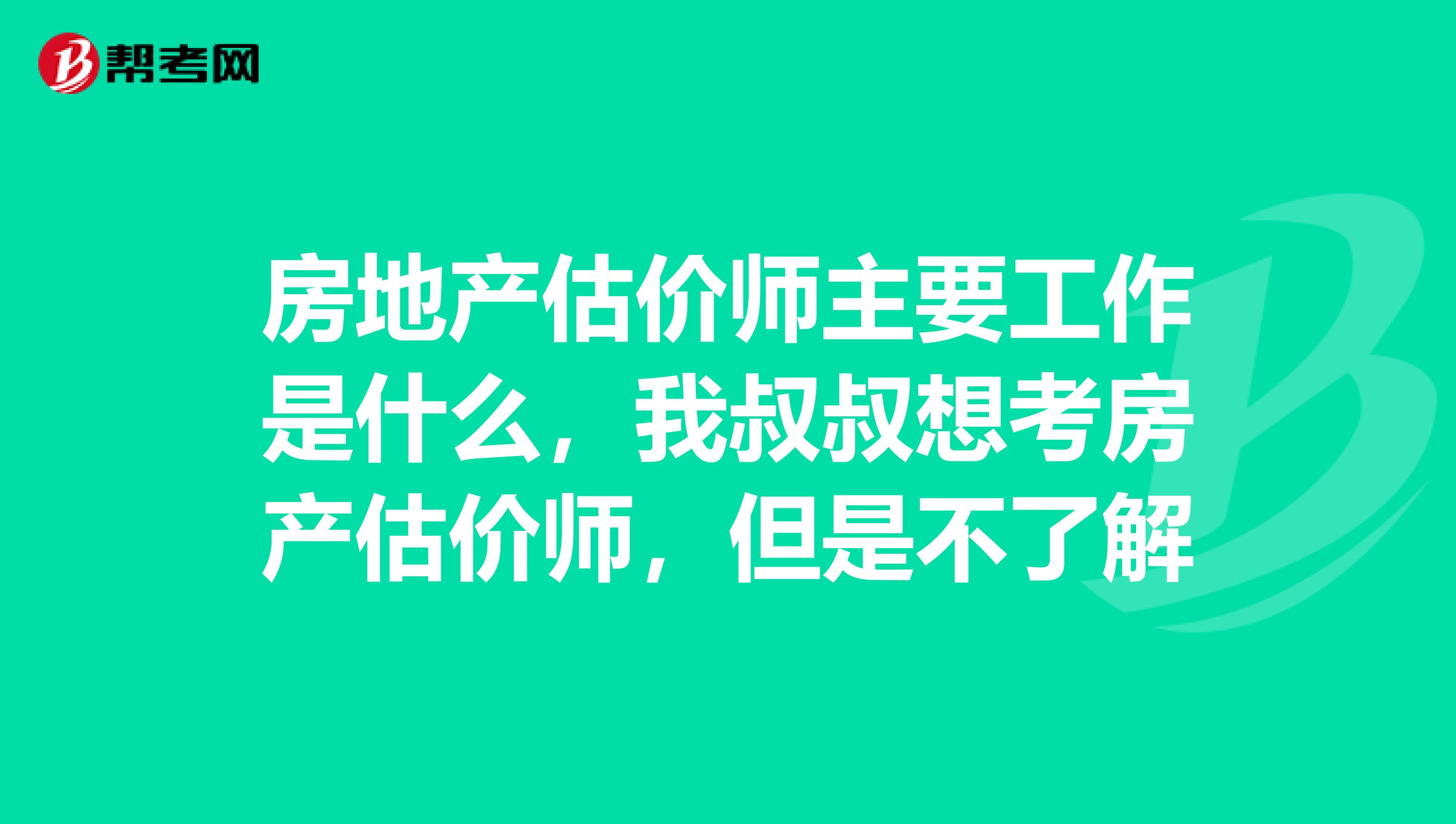 房地产估价师主要工作是什么,我叔叔想考房产估价师,但是不了解