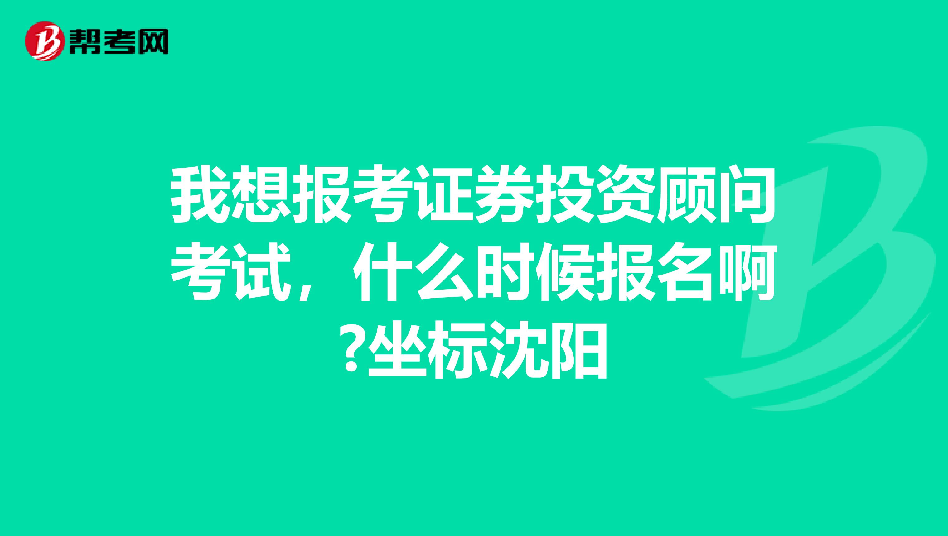 我想报考证券投资顾问考试,什么时候报名啊?坐标沈阳