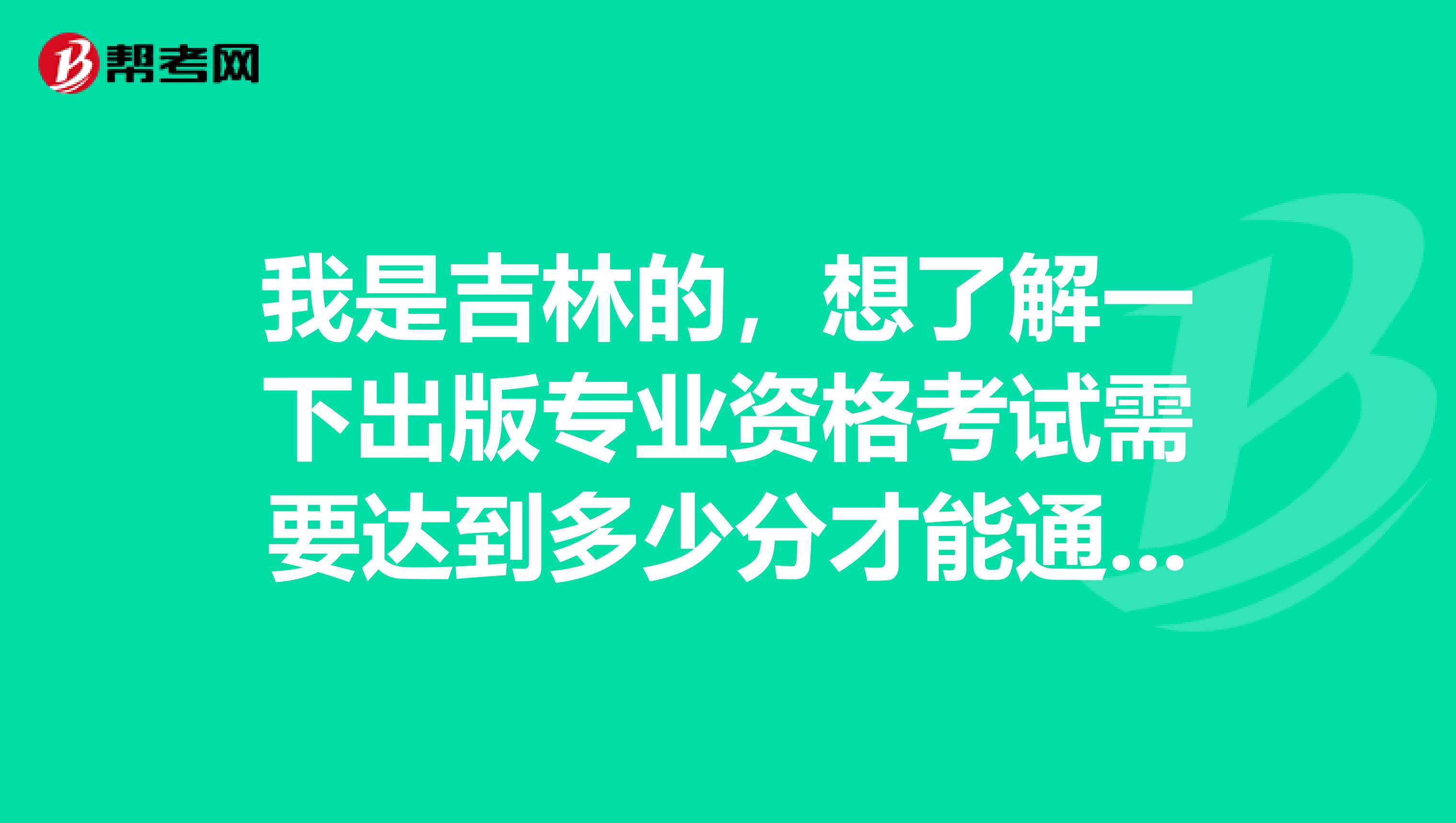 我是吉林的,想了解一下出版专业资格考试需要达到多少分才能通过考试呀?