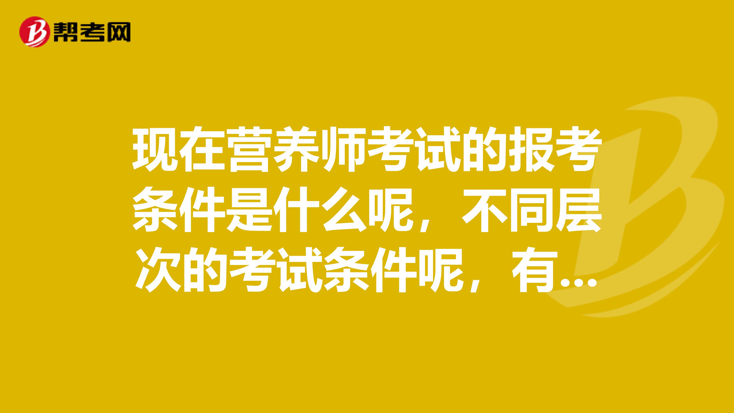 现在营养师考试的报考条件是什么呢，不同层次的考试条件呢，有没有人可以给我说一下？