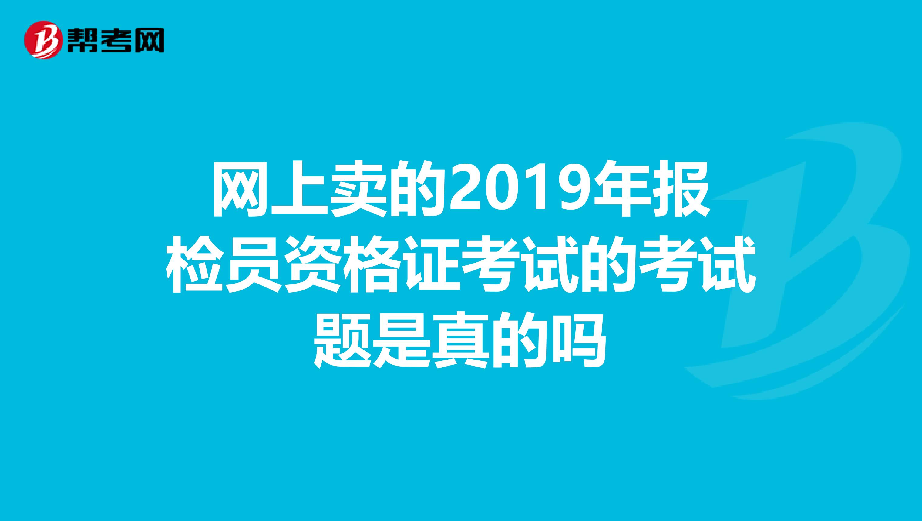 网上卖的2019年报检员资格证考试的考试题是真的吗