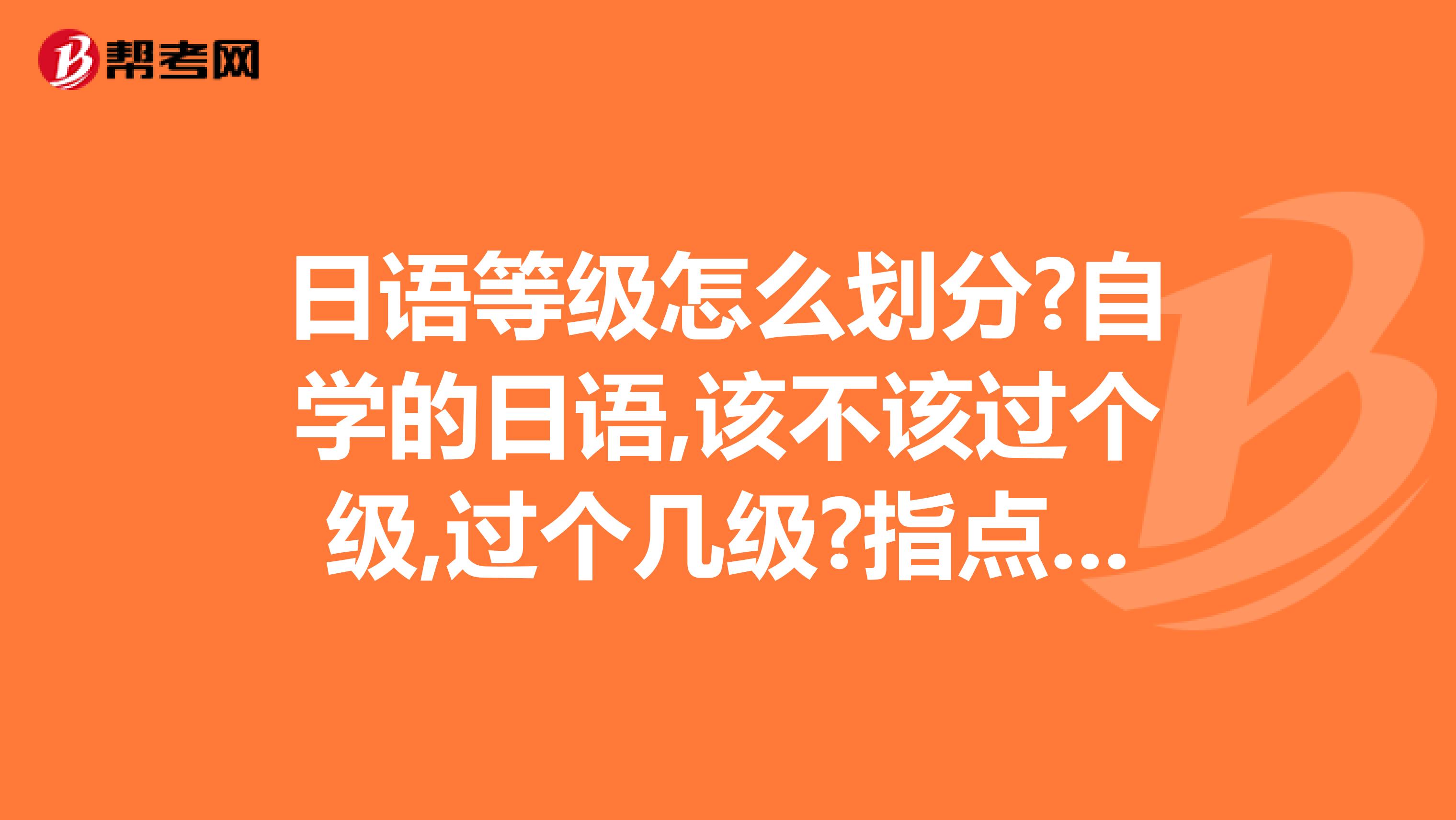 日语等级怎么划分?自学的日语,该不该过个级,过个几级?指点一下,谢谢