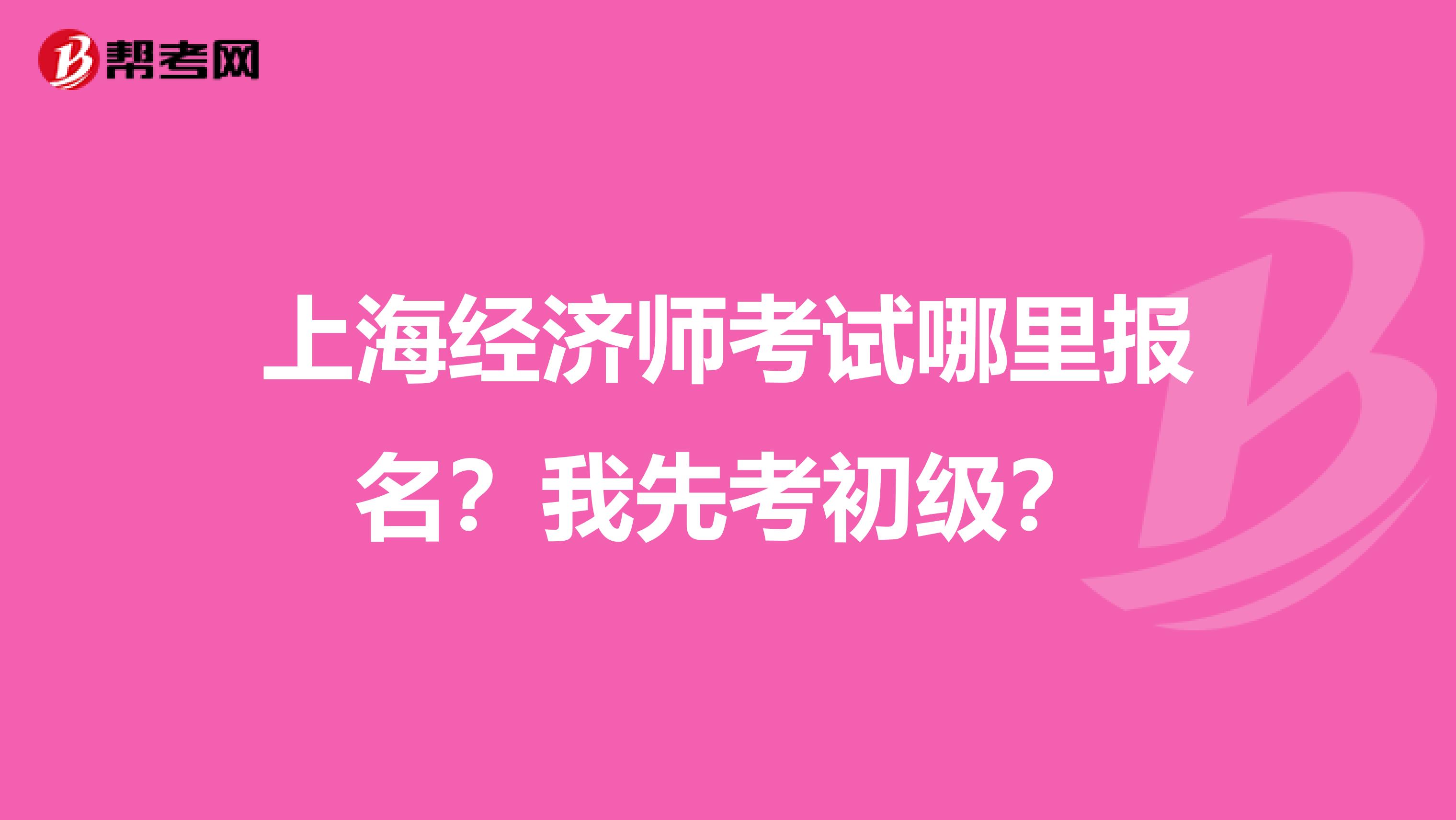 上海經(jīng)濟(jì)師考試哪里報(bào)名？我先考初級(jí)？