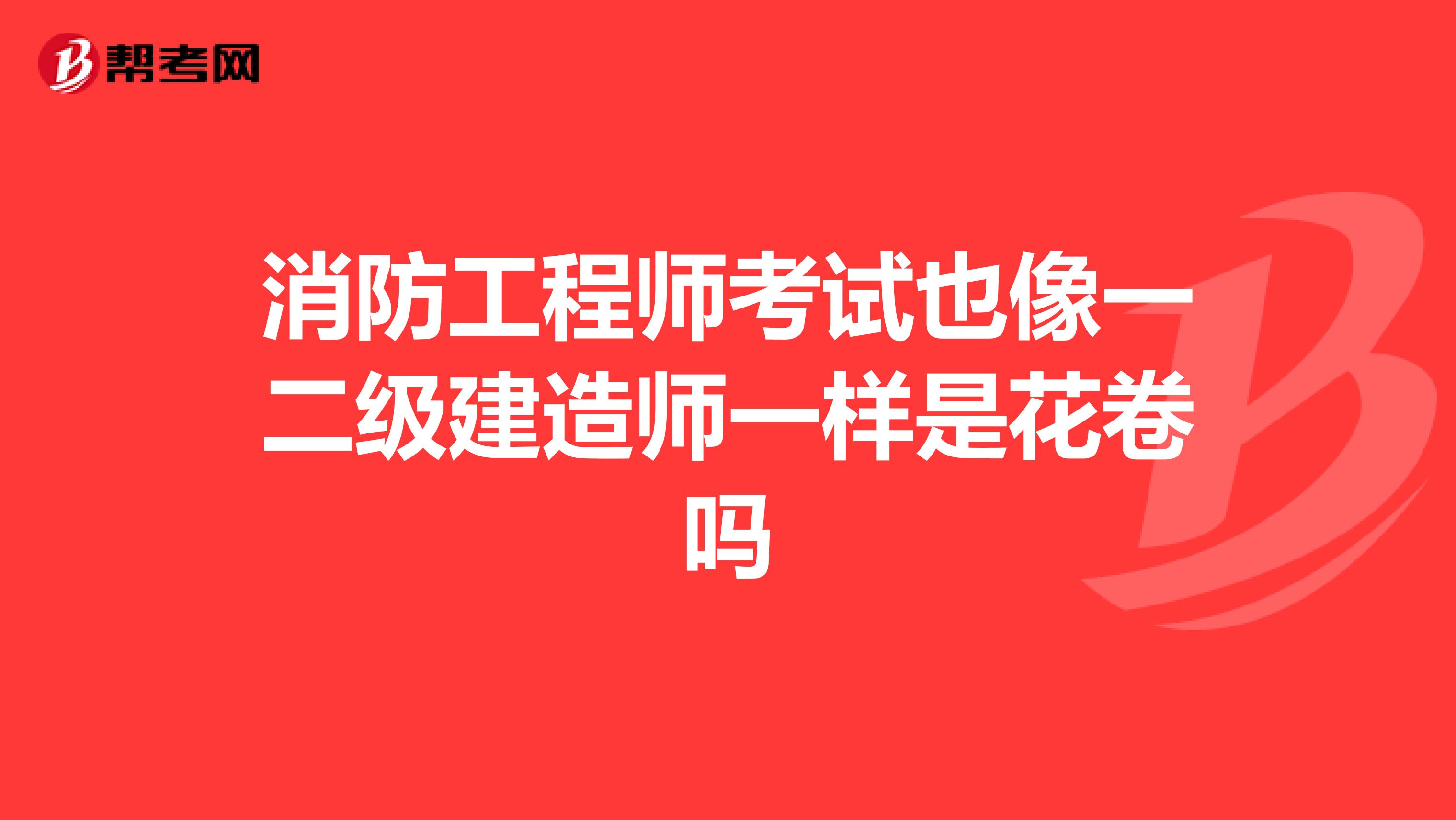 消防工程师考试也像一二级建造师一样是花卷吗