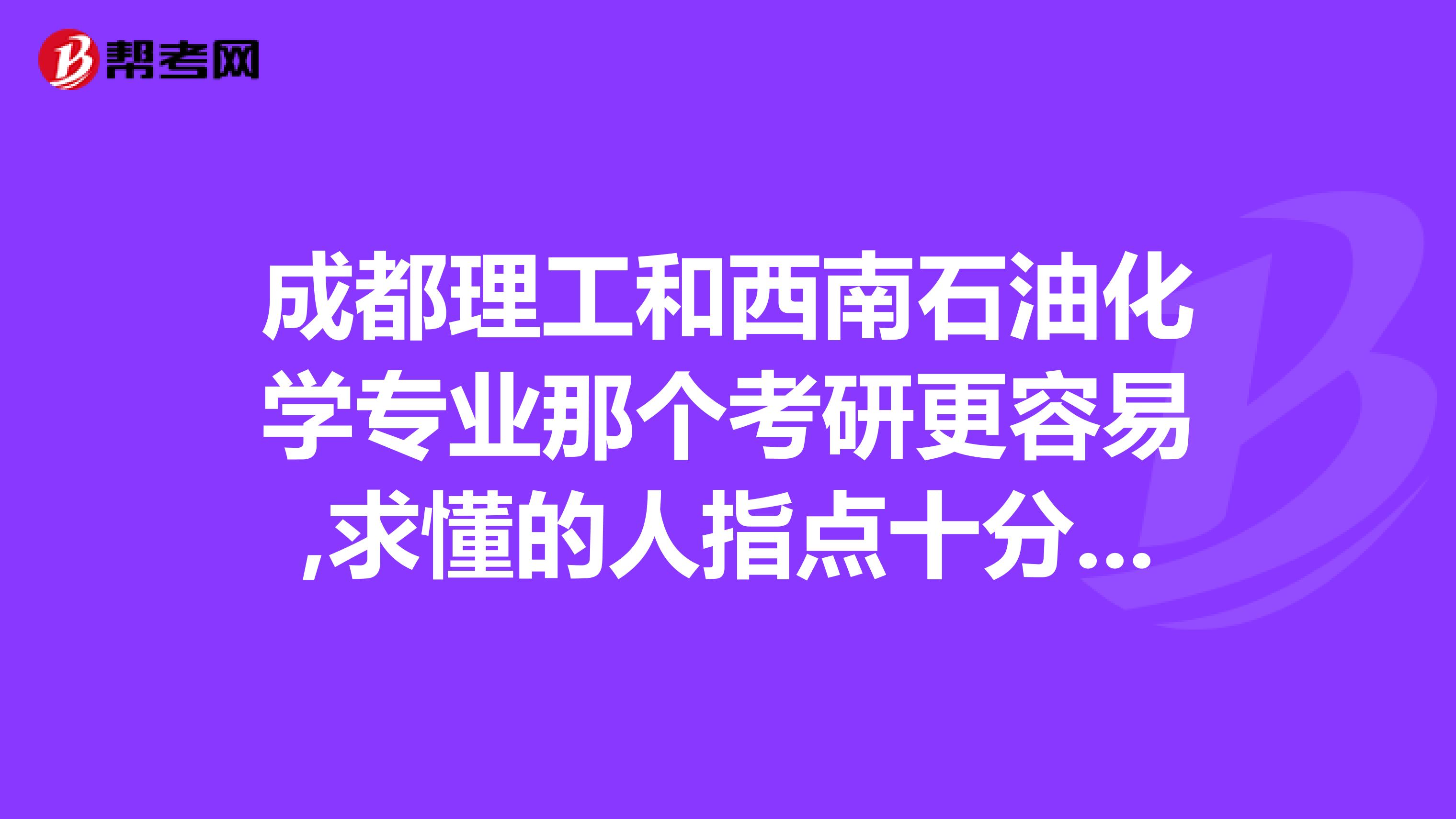 成都理工和西南石油化学专业那个考研更容易,求懂的人指点十分感谢
