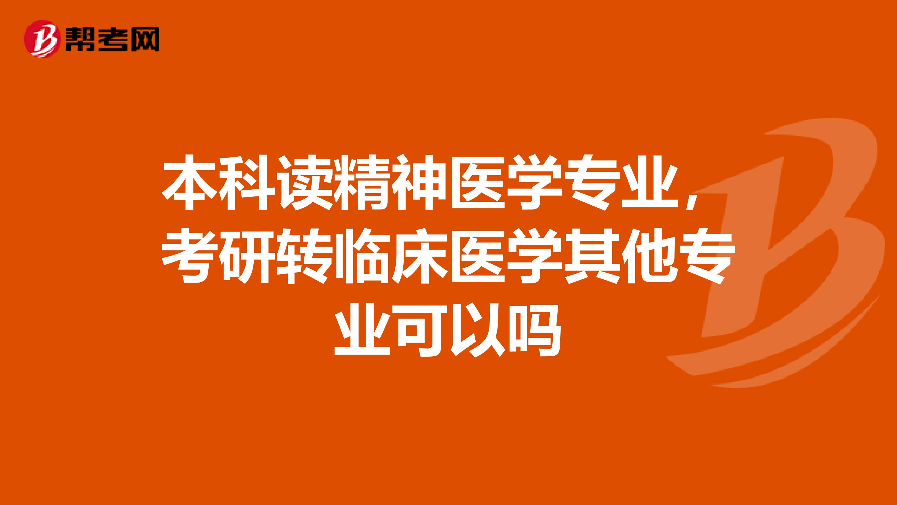 本科读精神医学专业,考研转临床医学其他专业可以吗