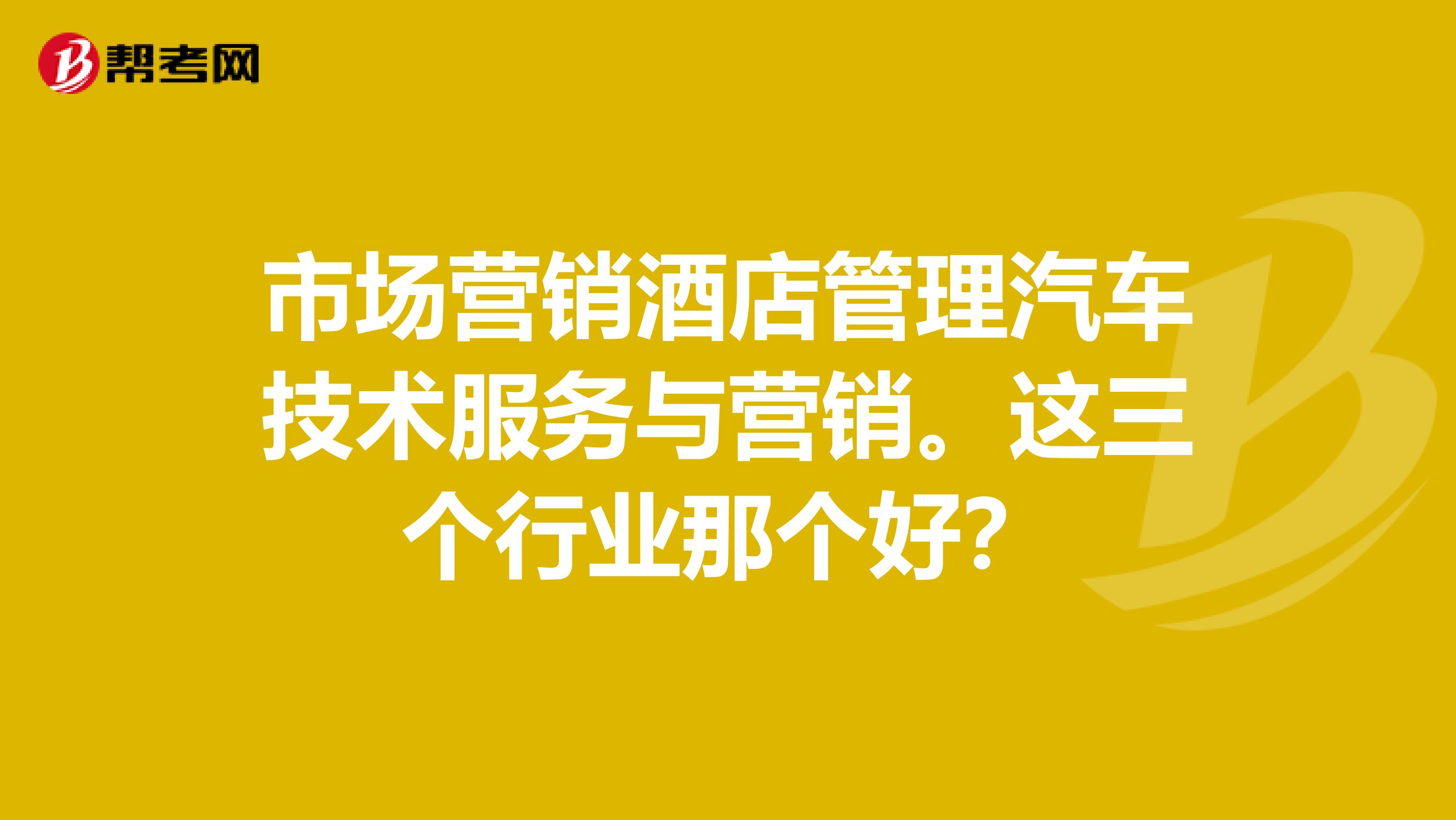市场营销酒店管理汽车技术服务与营销。这三个行业那个好？