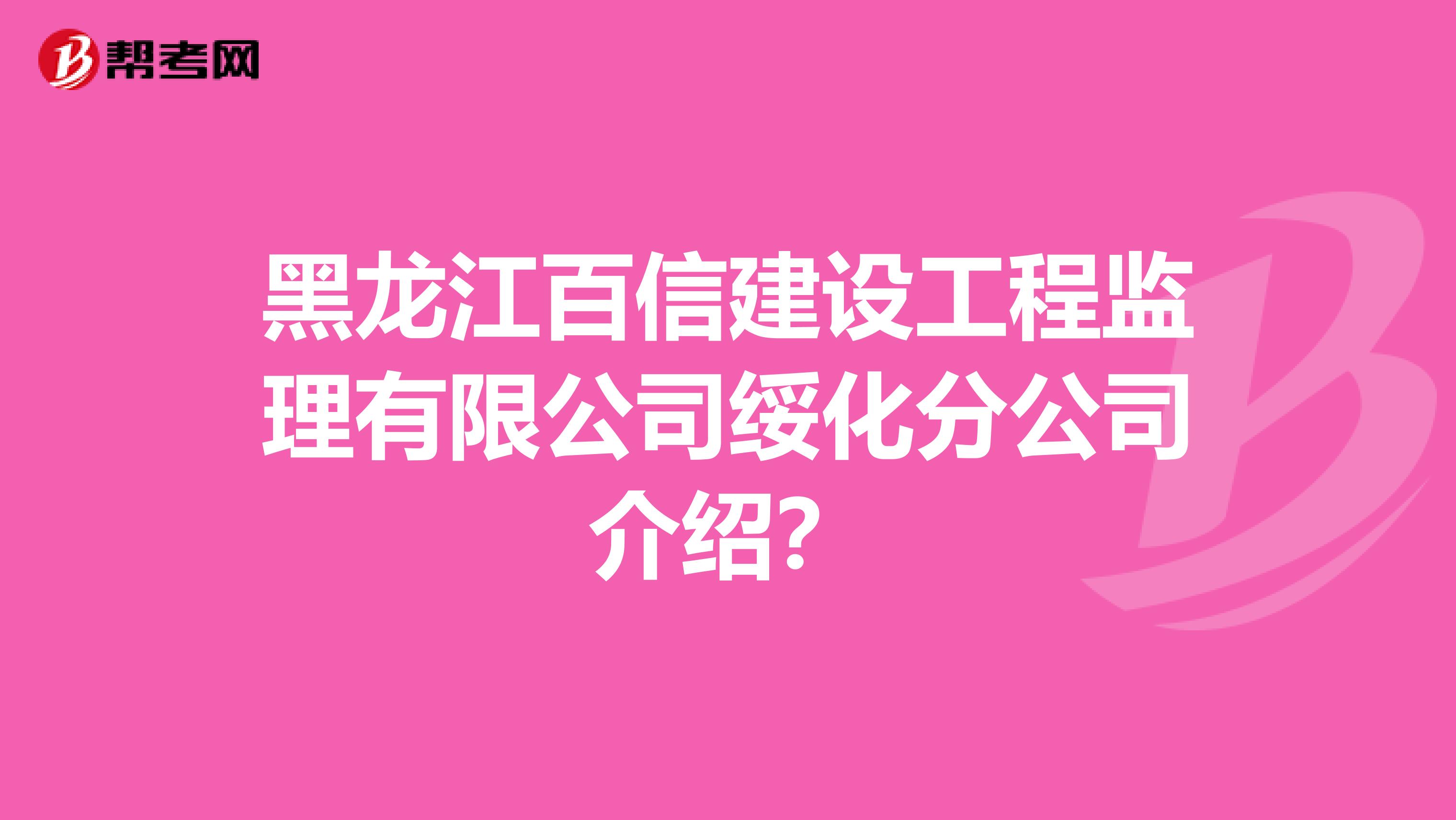 黑龙江百信建设工程监理有限公司绥化分公司介绍?