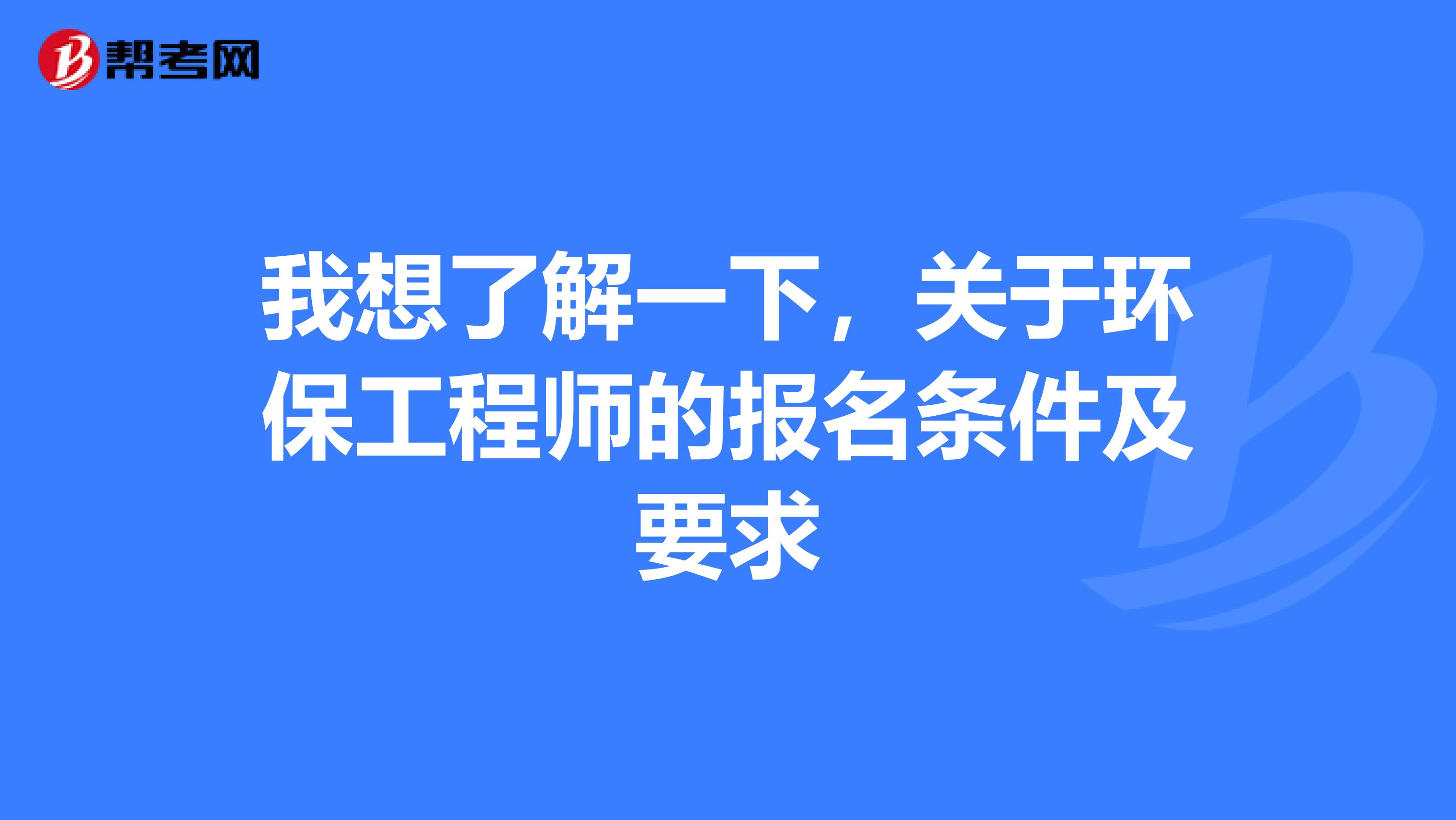 我想了解一下，关于环保工程师的报名条件及要求