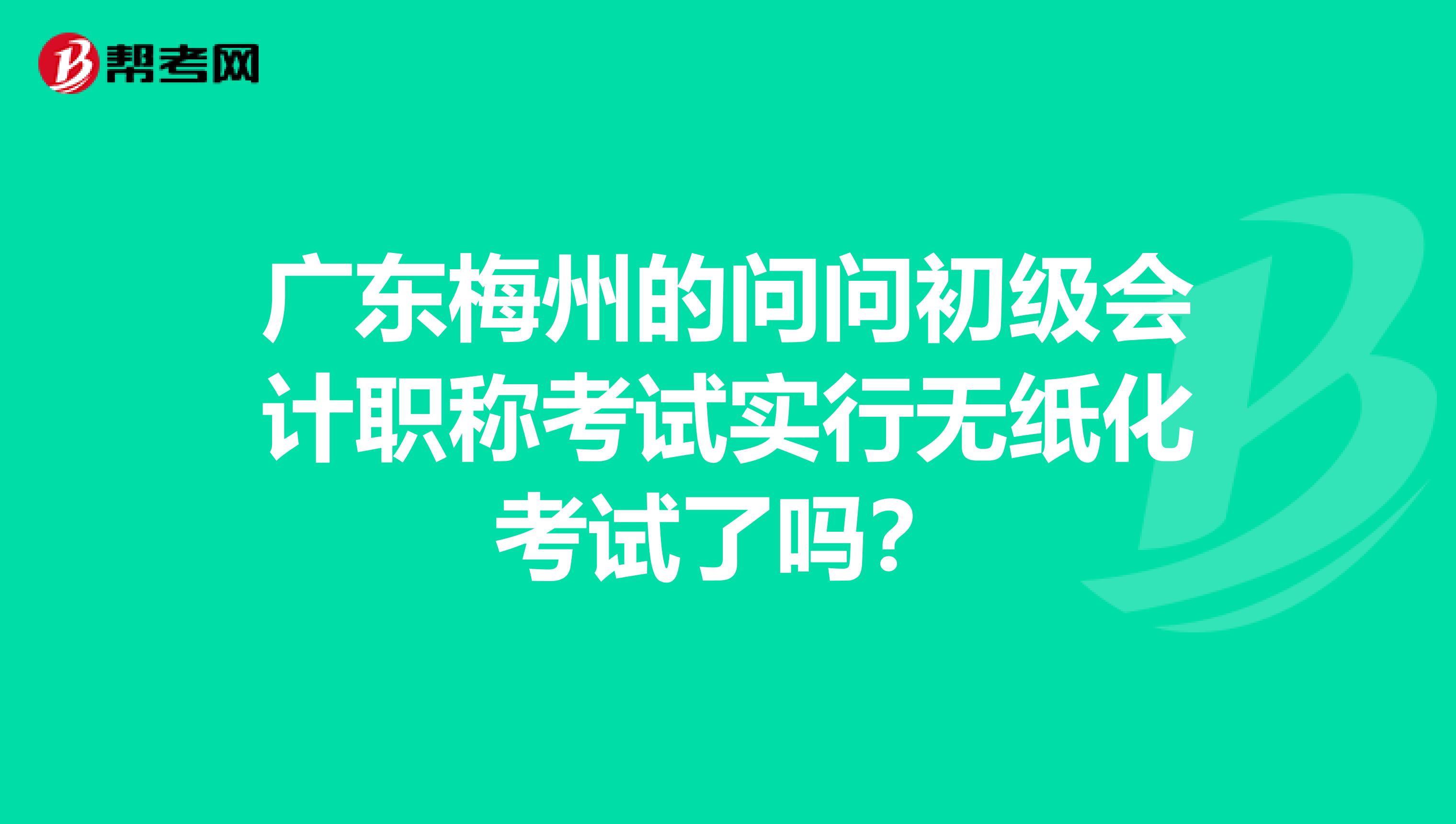 广东梅州的问问初级会计职称考试实行无纸化考试了吗？