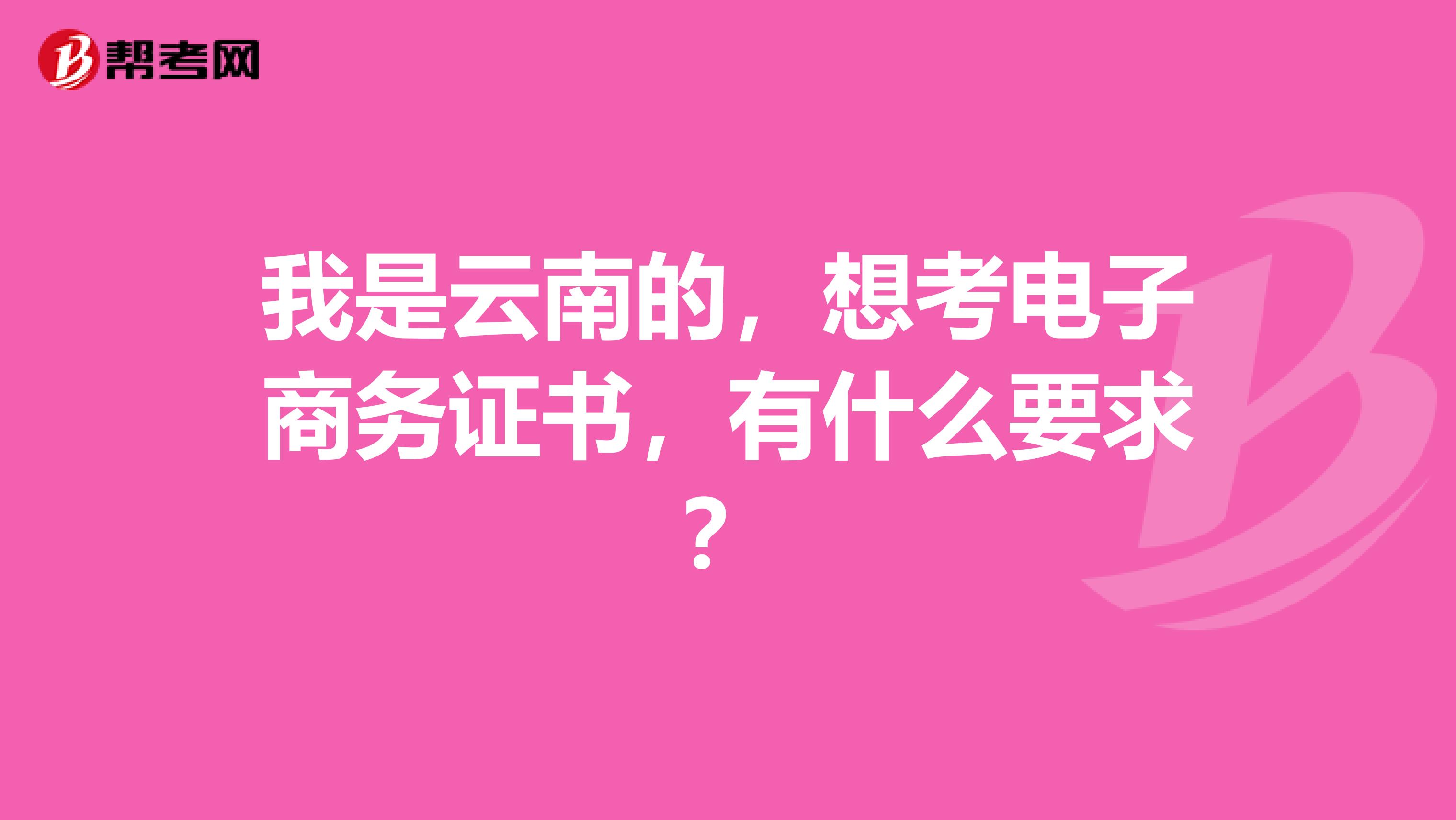 我是云南的，想考电子商务证书，有什么要求？