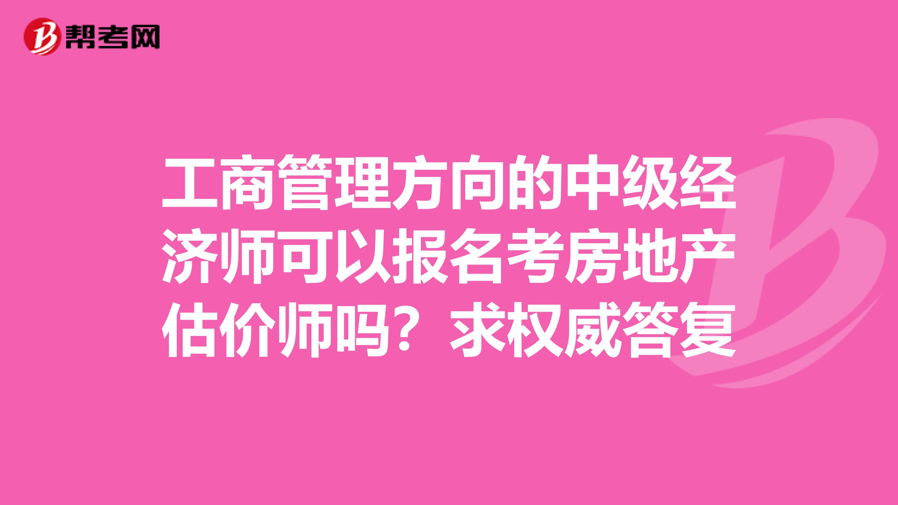 工商管理方向的中级经济师可以报名考房地产估价师吗？求权威答复