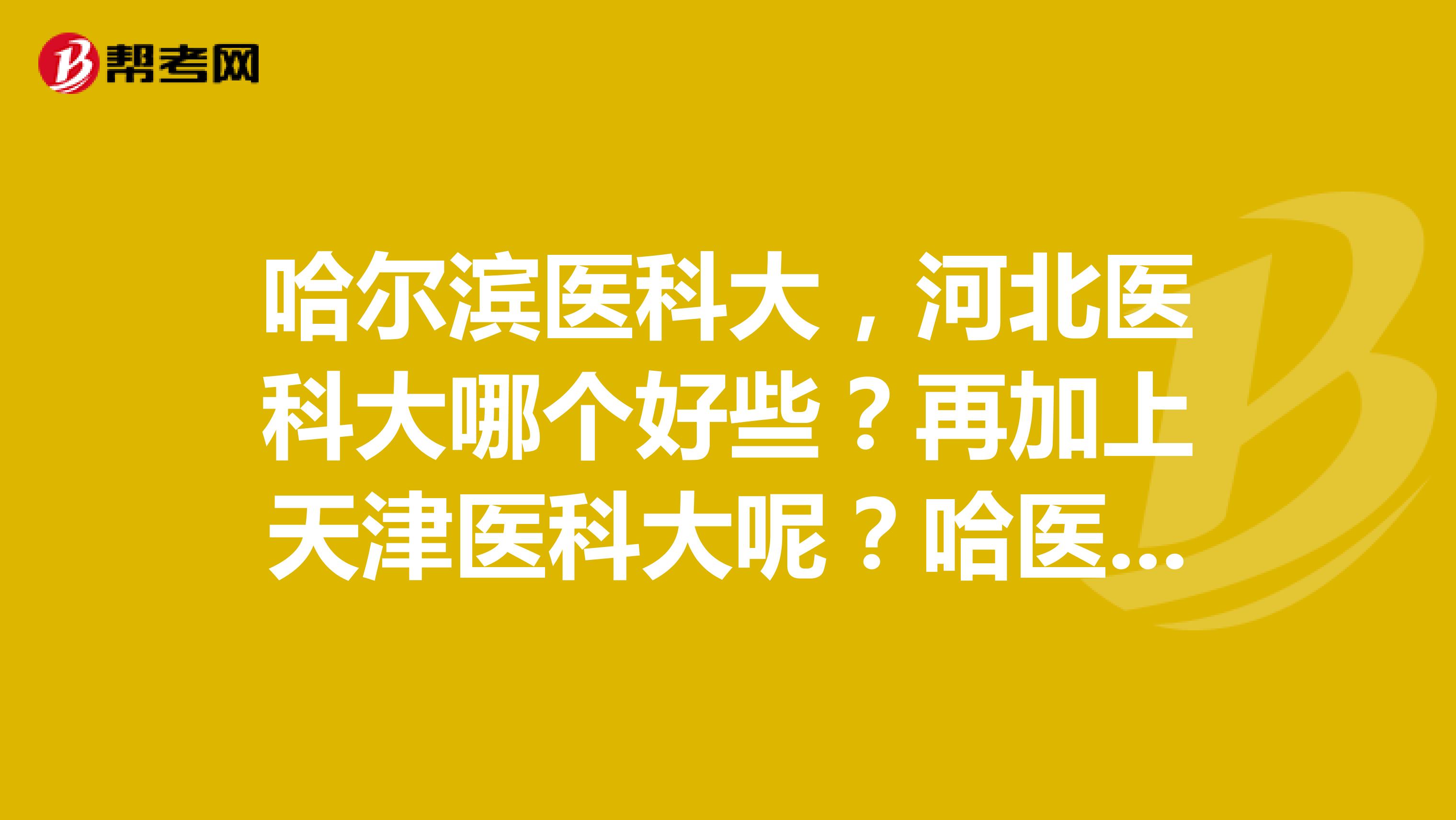 哈尔滨医科大，河北医科大哪个好些？再加上天津医科大呢？哈医大考研好考吗？