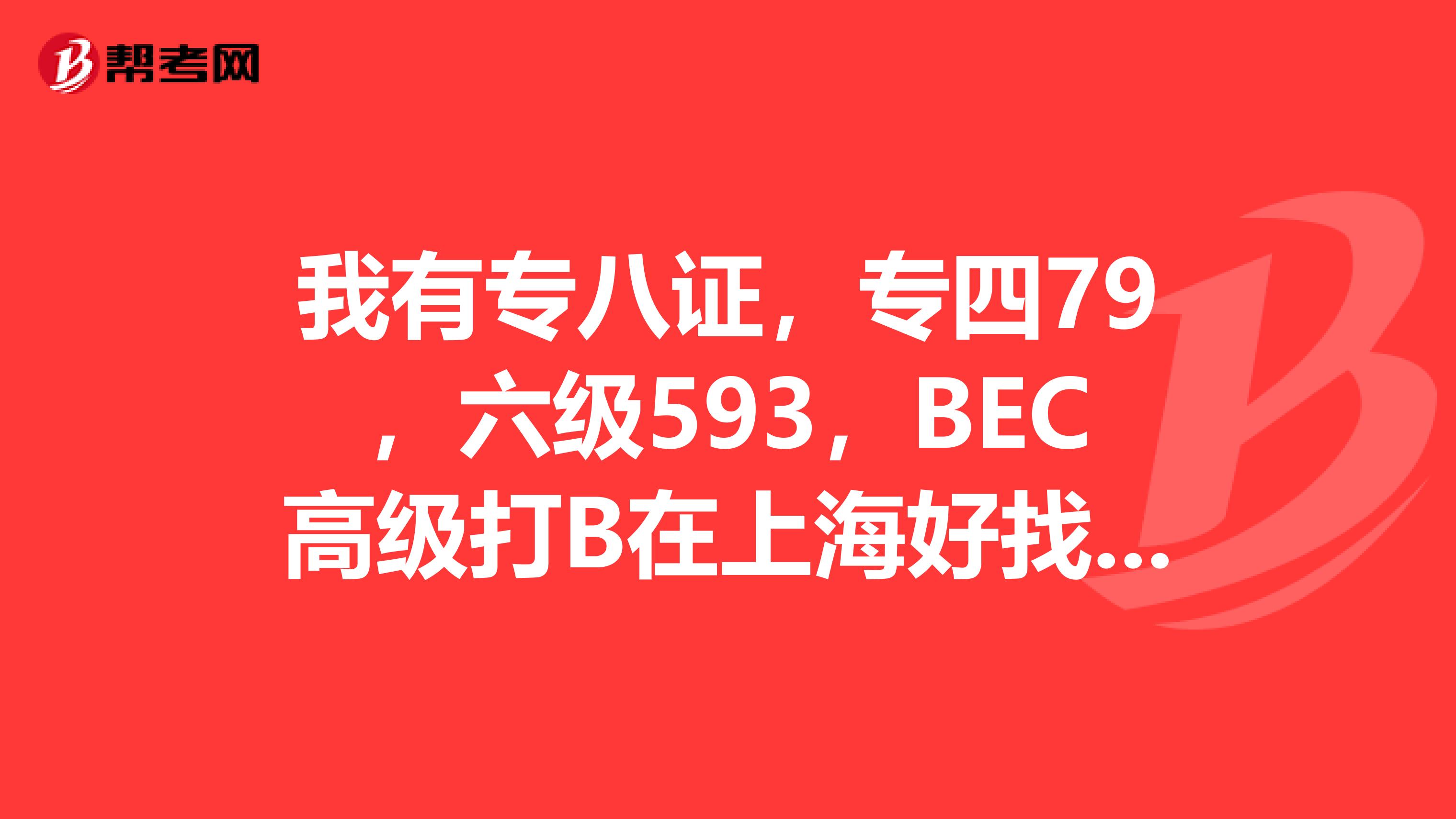 我有专八证，专四79，六级593，BEC高级打B在上海好找工作么